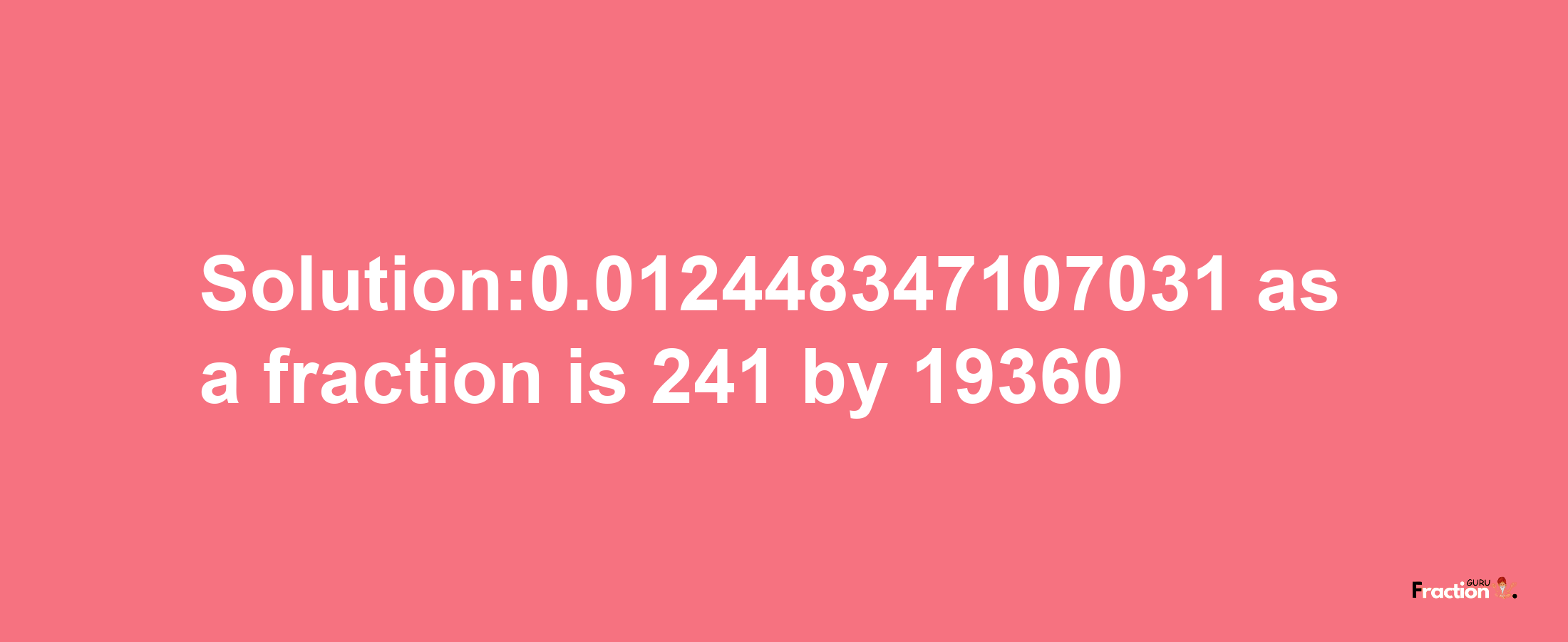 Solution:0.012448347107031 as a fraction is 241/19360