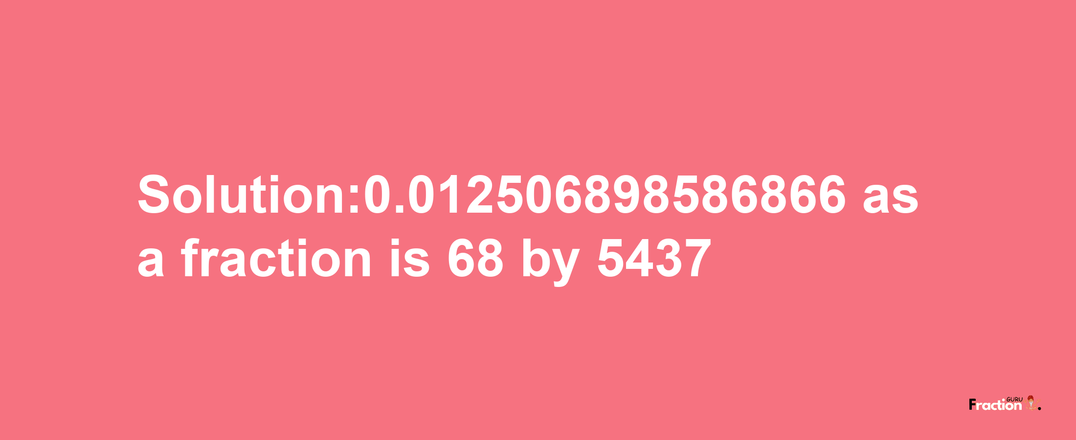 Solution:0.012506898586866 as a fraction is 68/5437