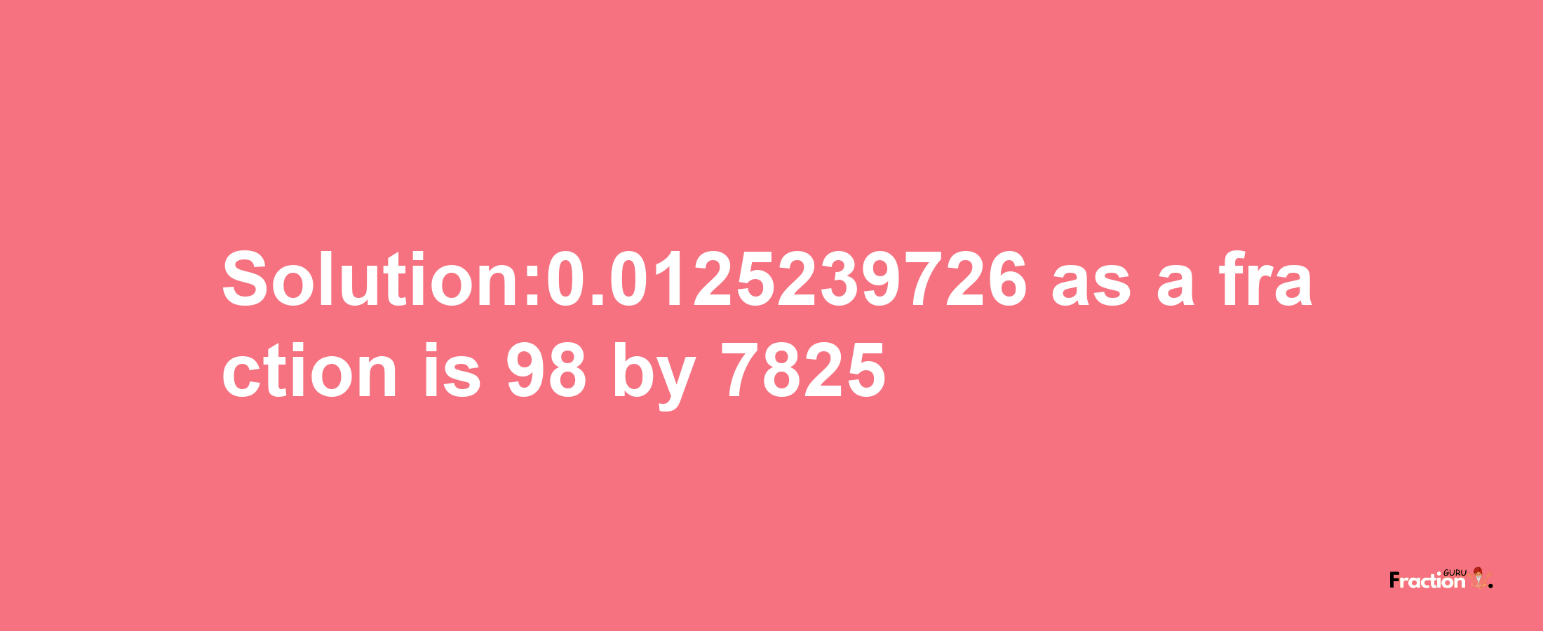 Solution:0.0125239726 as a fraction is 98/7825