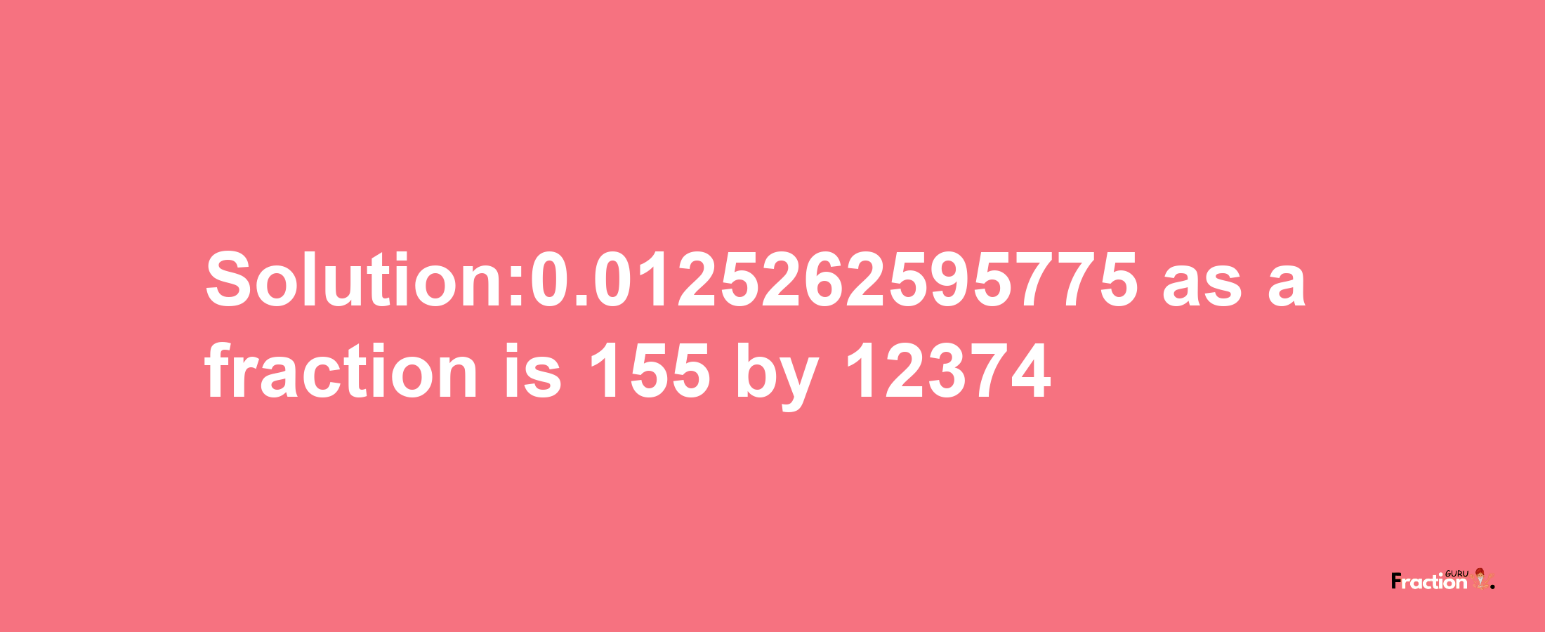 Solution:0.0125262595775 as a fraction is 155/12374