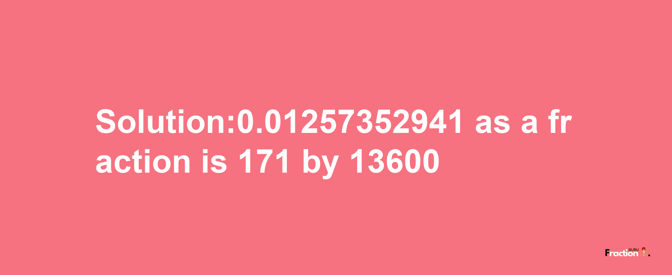 Solution:0.01257352941 as a fraction is 171/13600