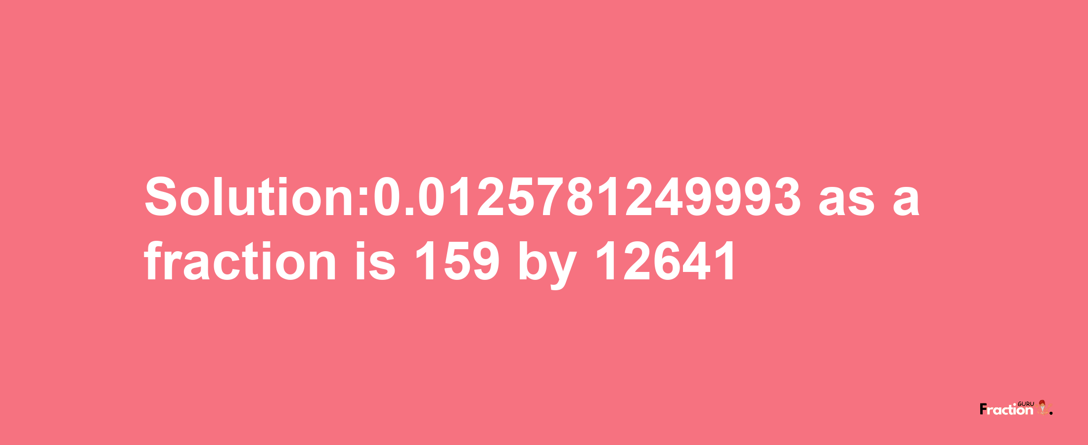 Solution:0.0125781249993 as a fraction is 159/12641