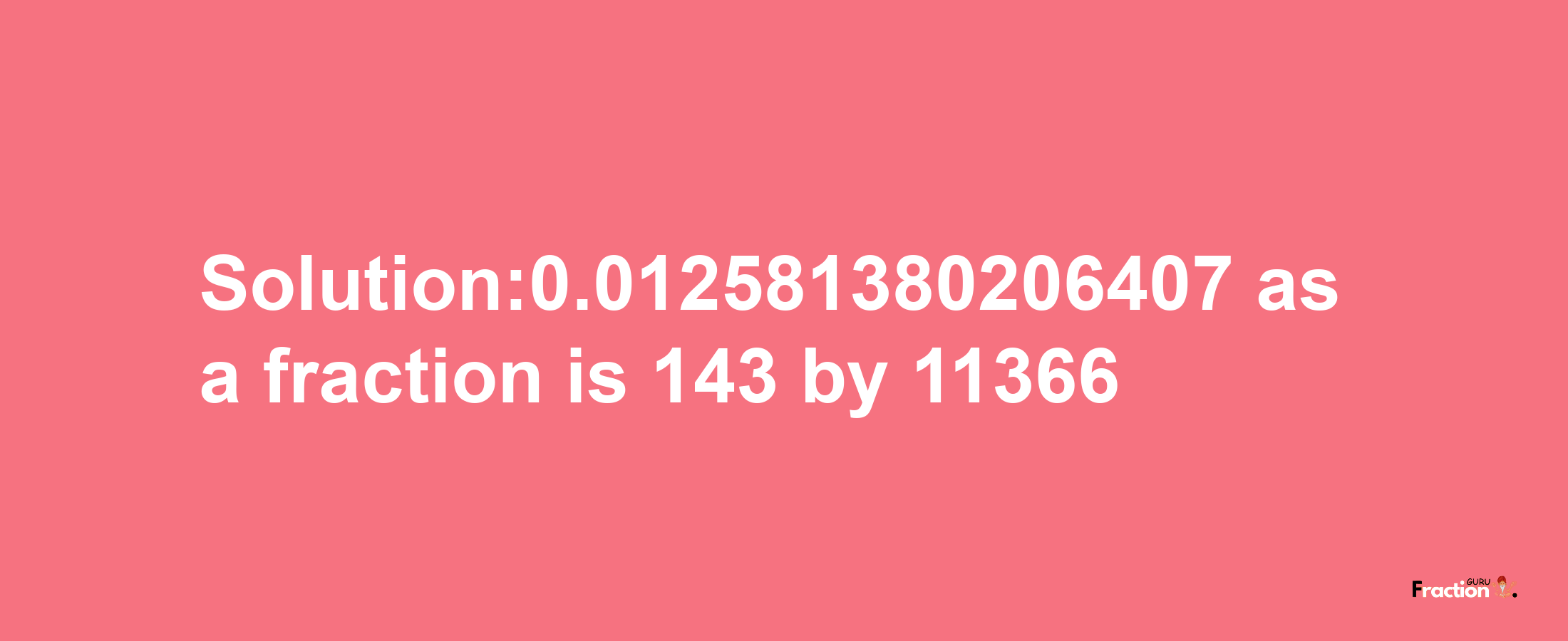 Solution:0.012581380206407 as a fraction is 143/11366