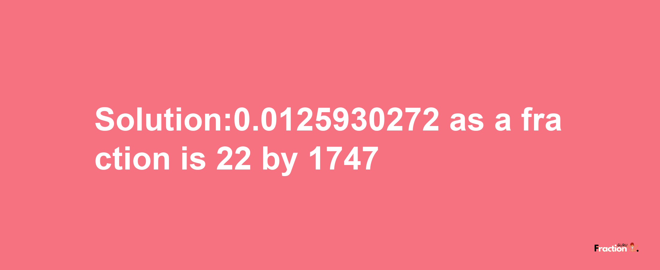 Solution:0.0125930272 as a fraction is 22/1747