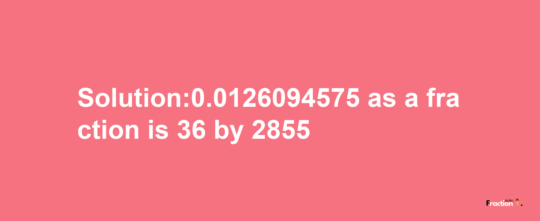 Solution:0.0126094575 as a fraction is 36/2855