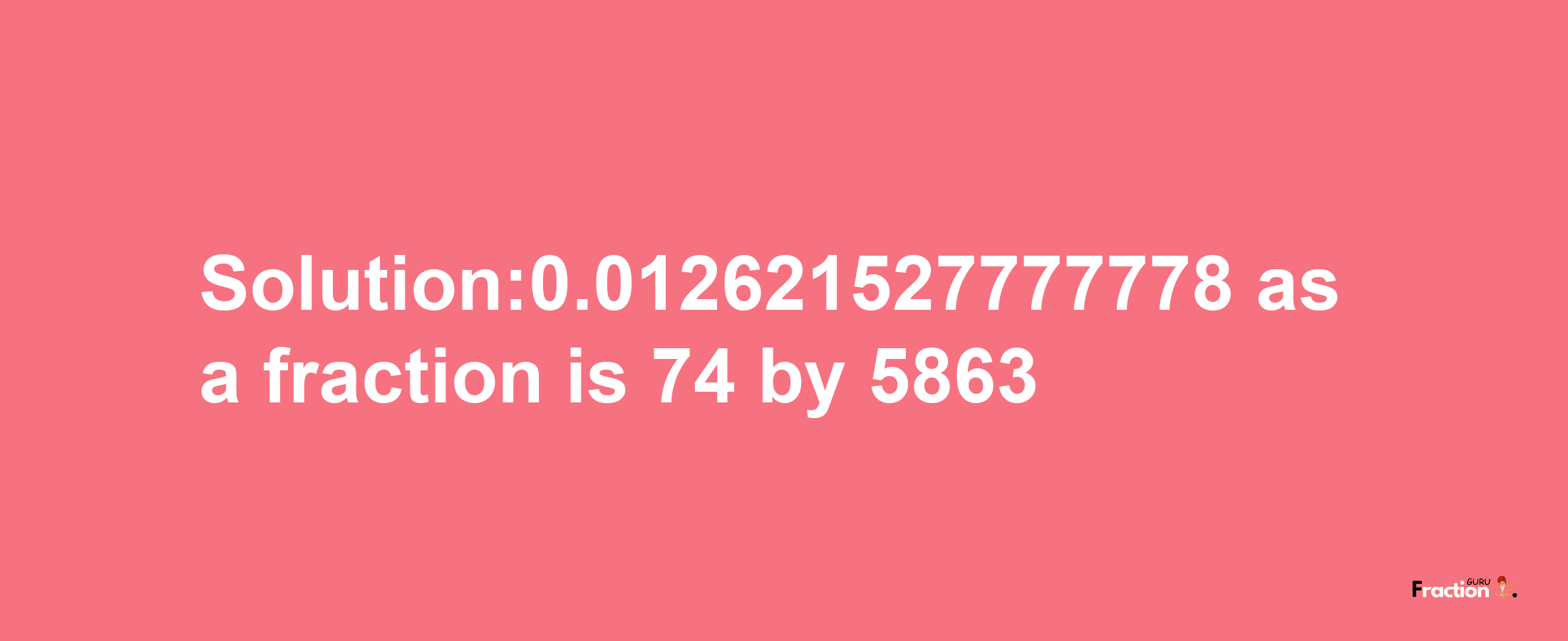 Solution:0.012621527777778 as a fraction is 74/5863