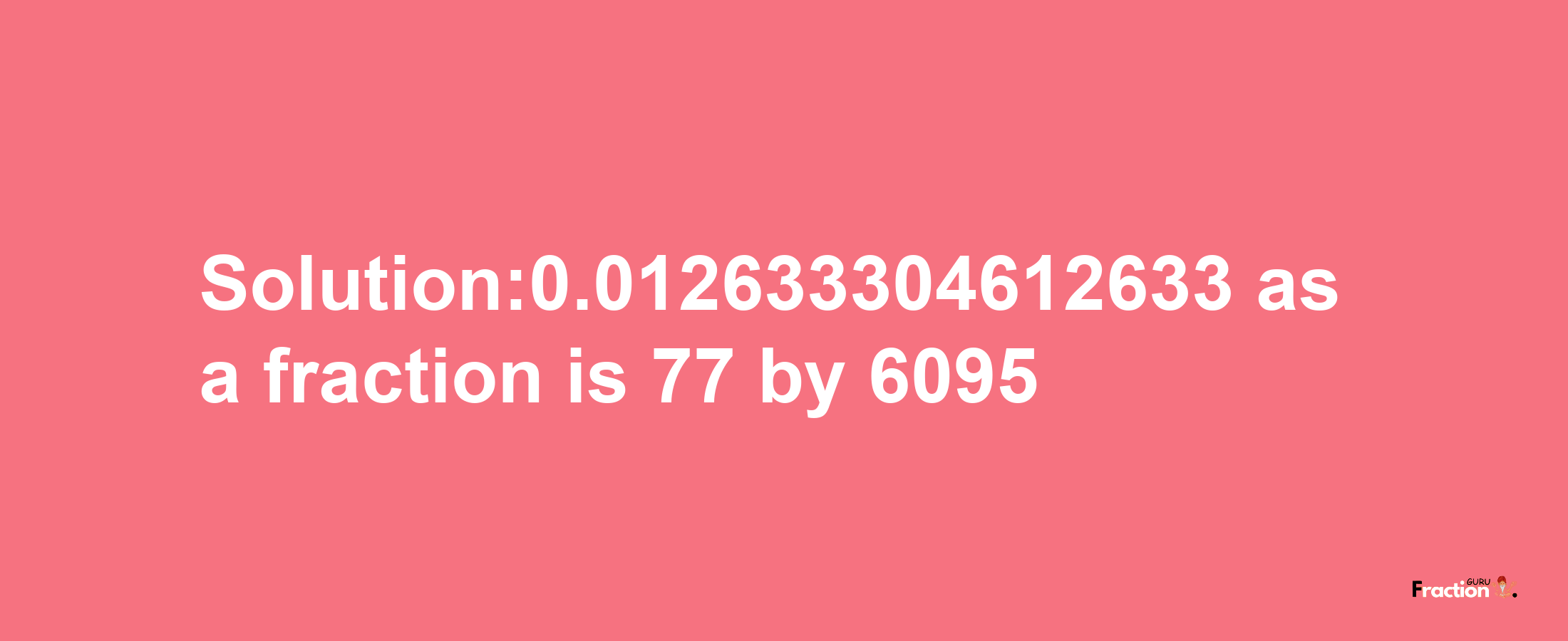 Solution:0.012633304612633 as a fraction is 77/6095