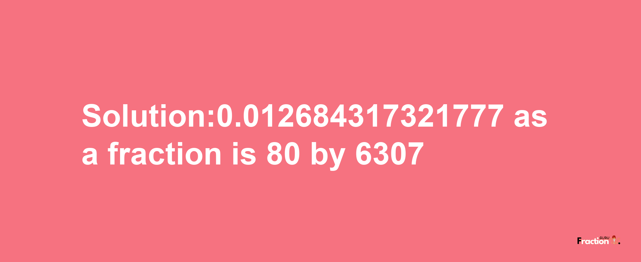 Solution:0.012684317321777 as a fraction is 80/6307