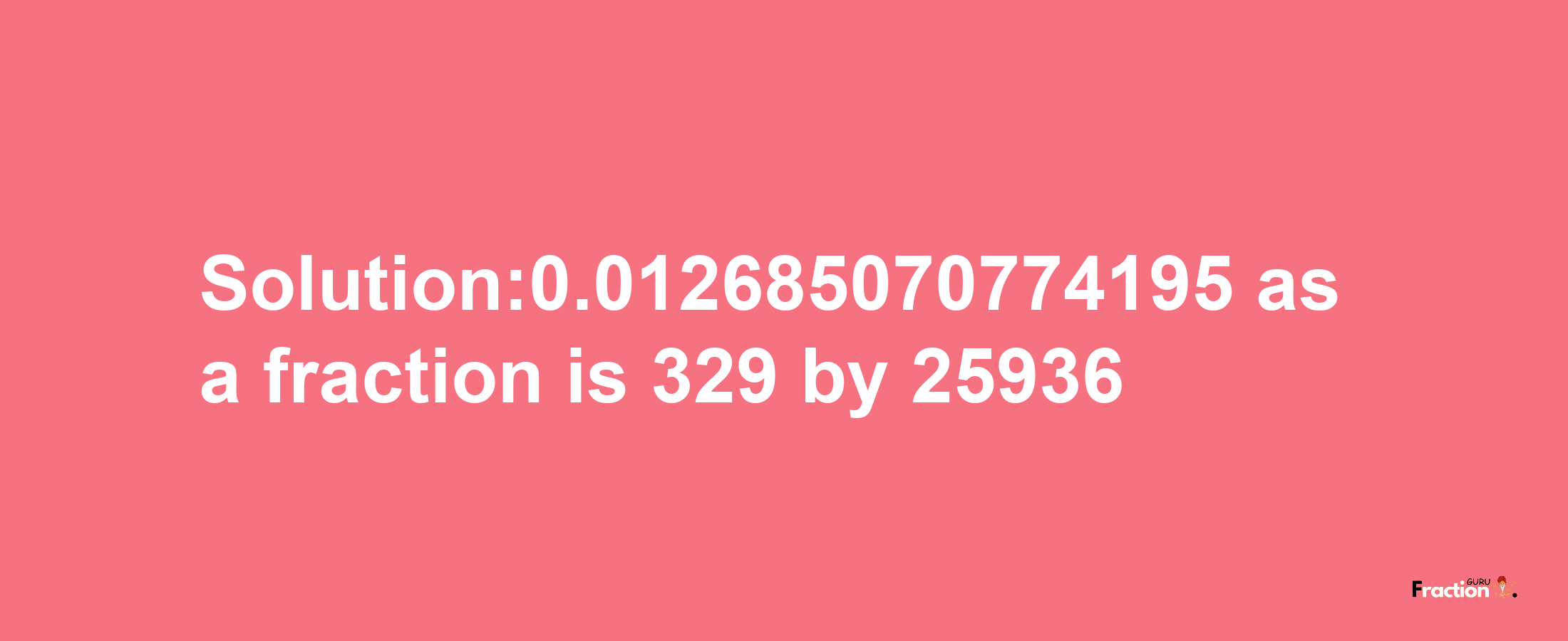 Solution:0.012685070774195 as a fraction is 329/25936