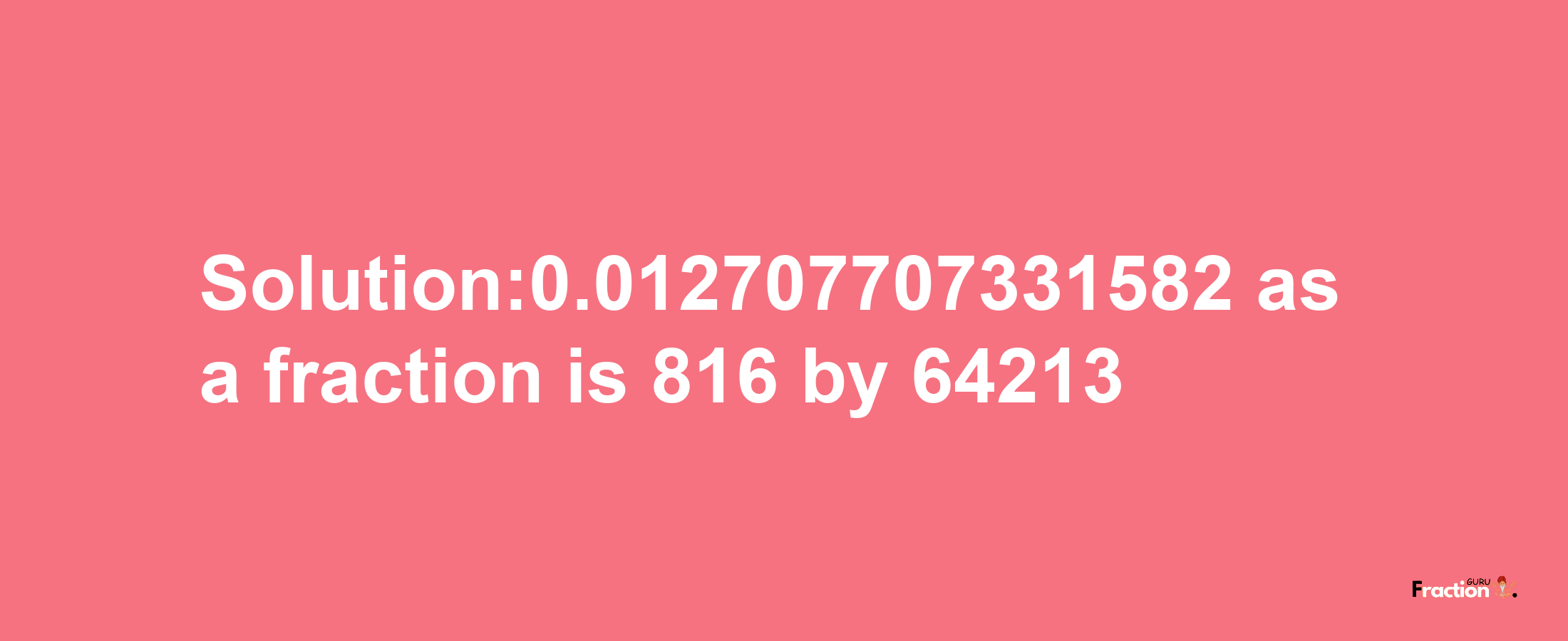 Solution:0.012707707331582 as a fraction is 816/64213