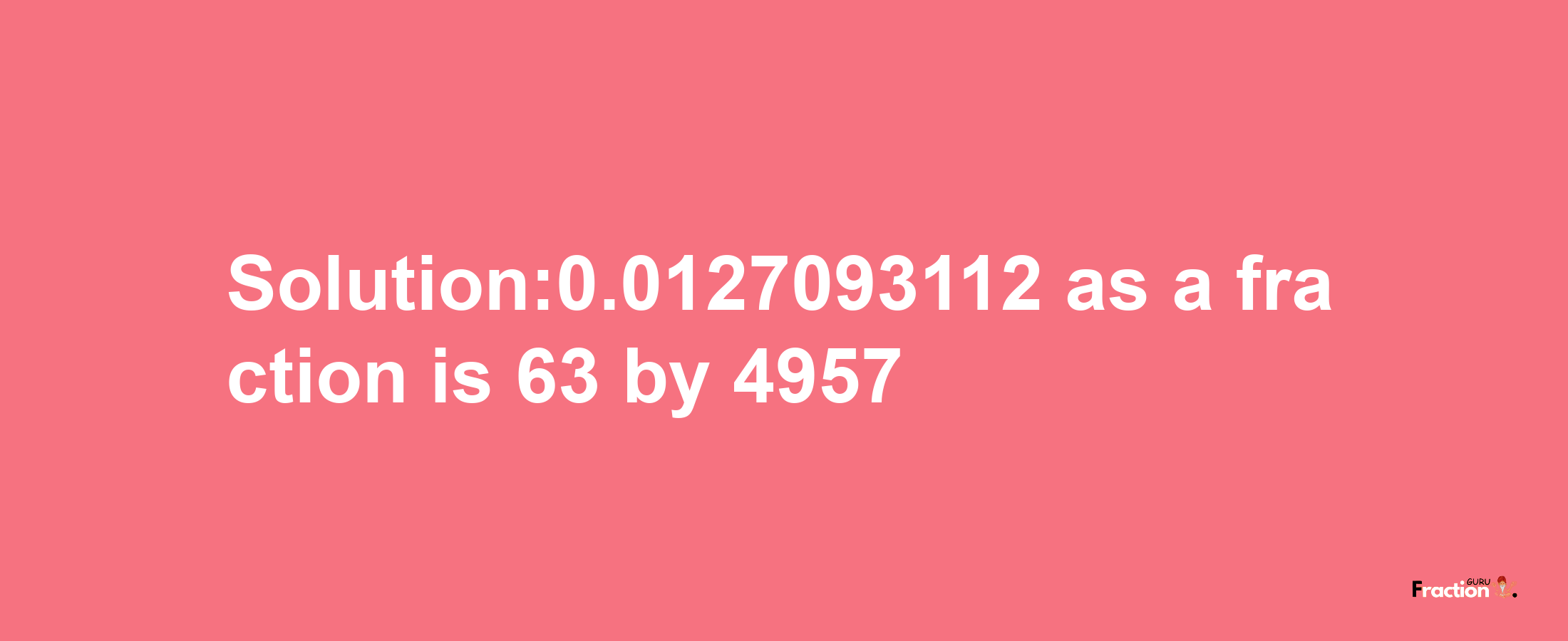 Solution:0.0127093112 as a fraction is 63/4957