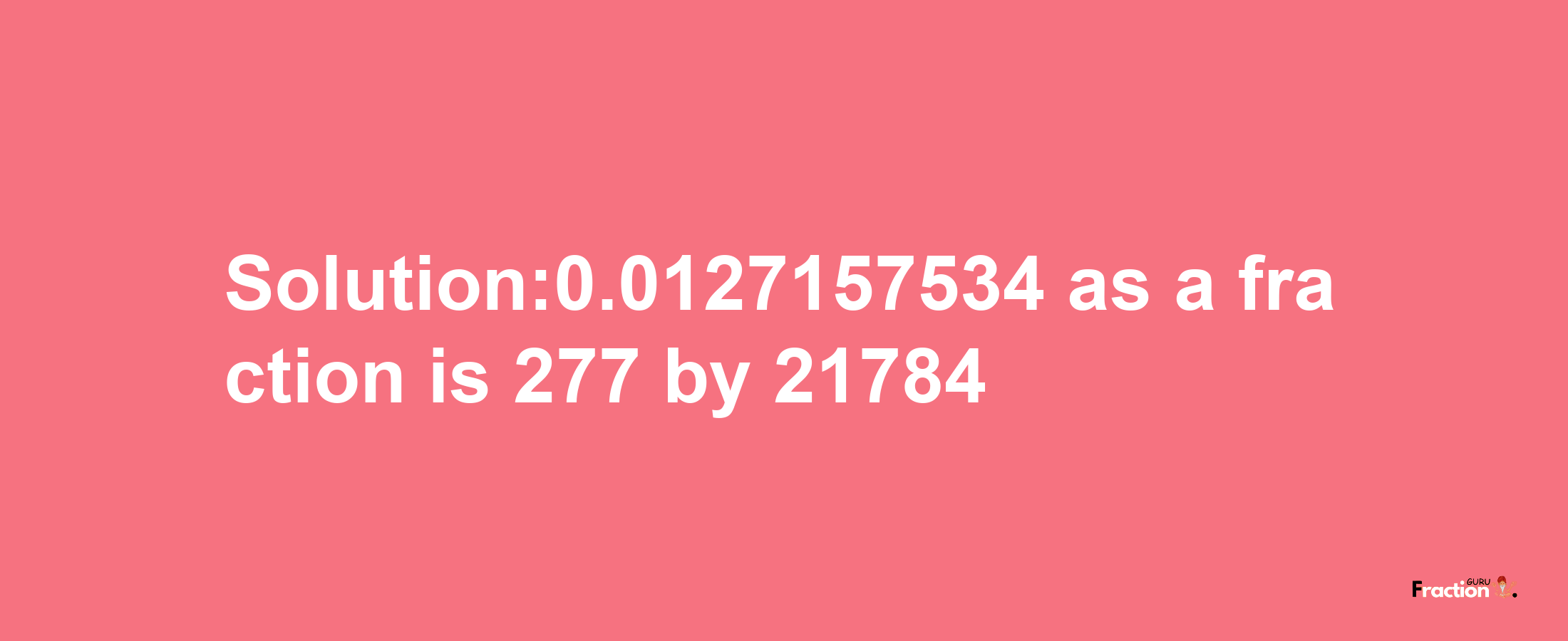 Solution:0.0127157534 as a fraction is 277/21784