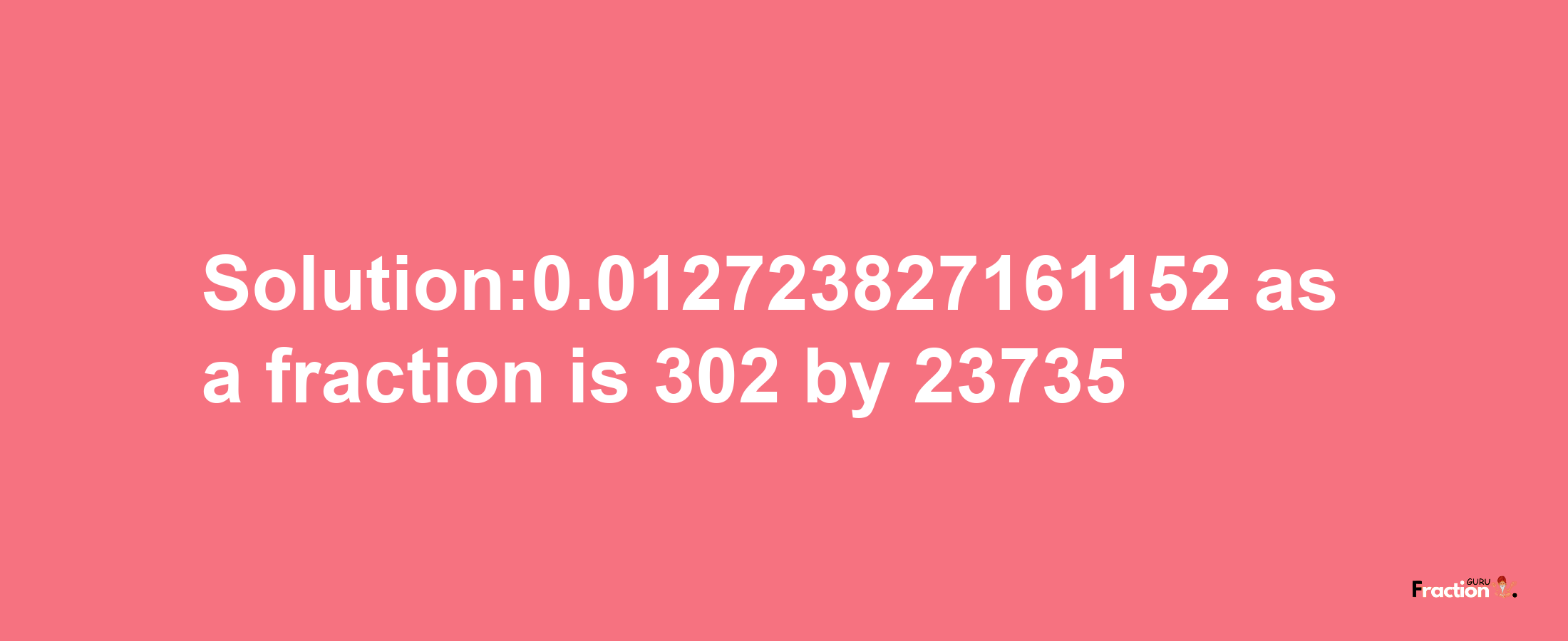 Solution:0.012723827161152 as a fraction is 302/23735