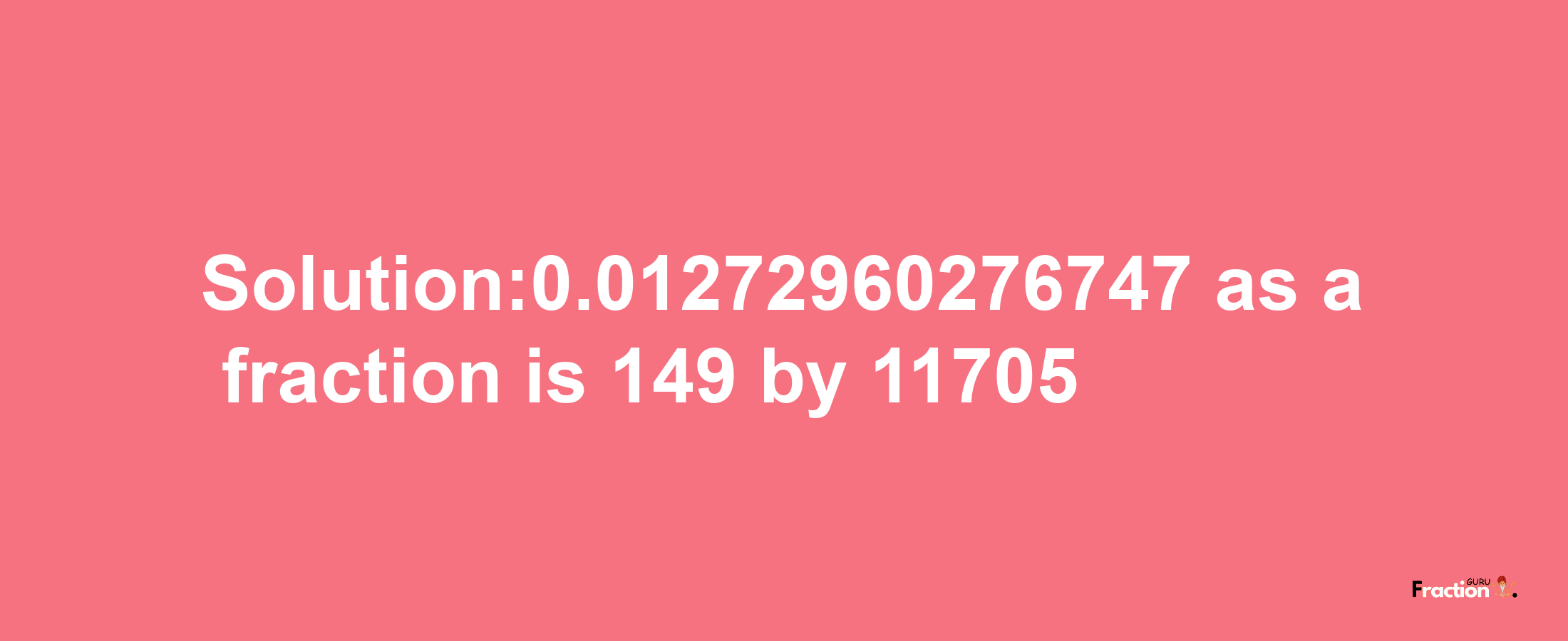 Solution:0.01272960276747 as a fraction is 149/11705