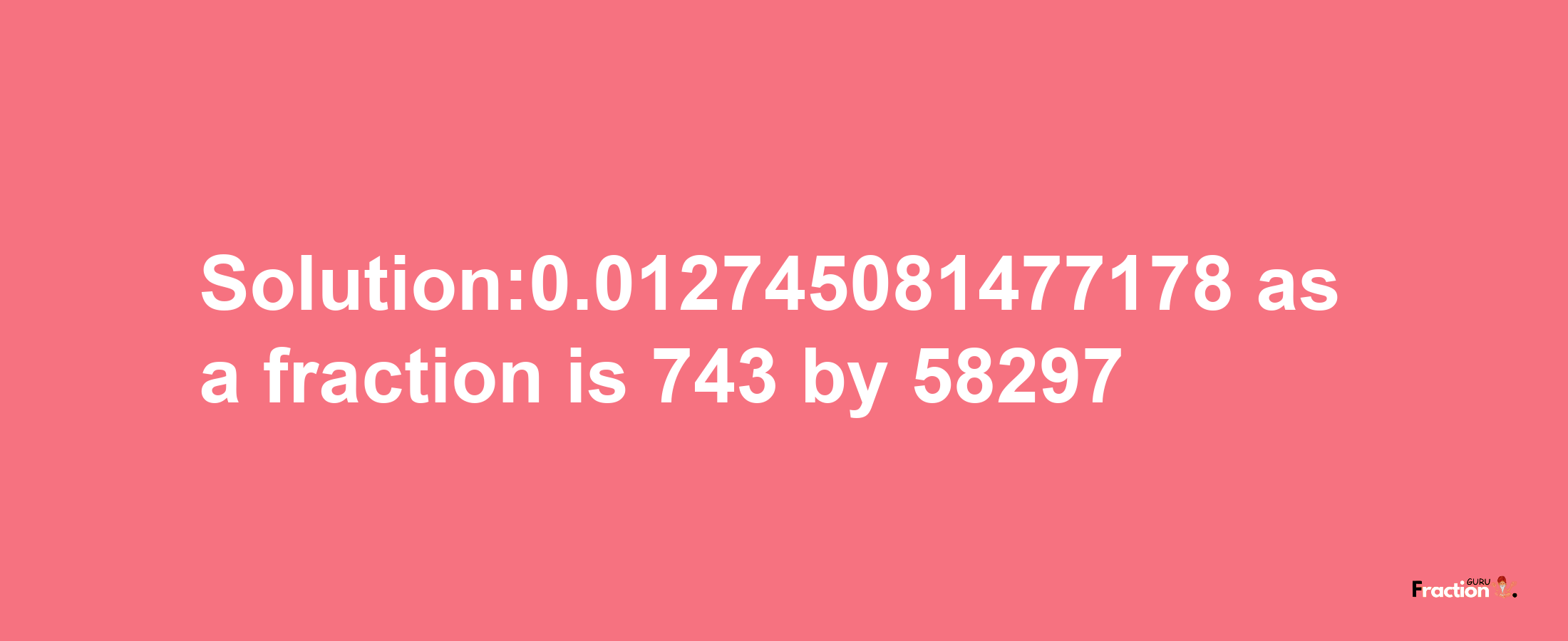 Solution:0.012745081477178 as a fraction is 743/58297