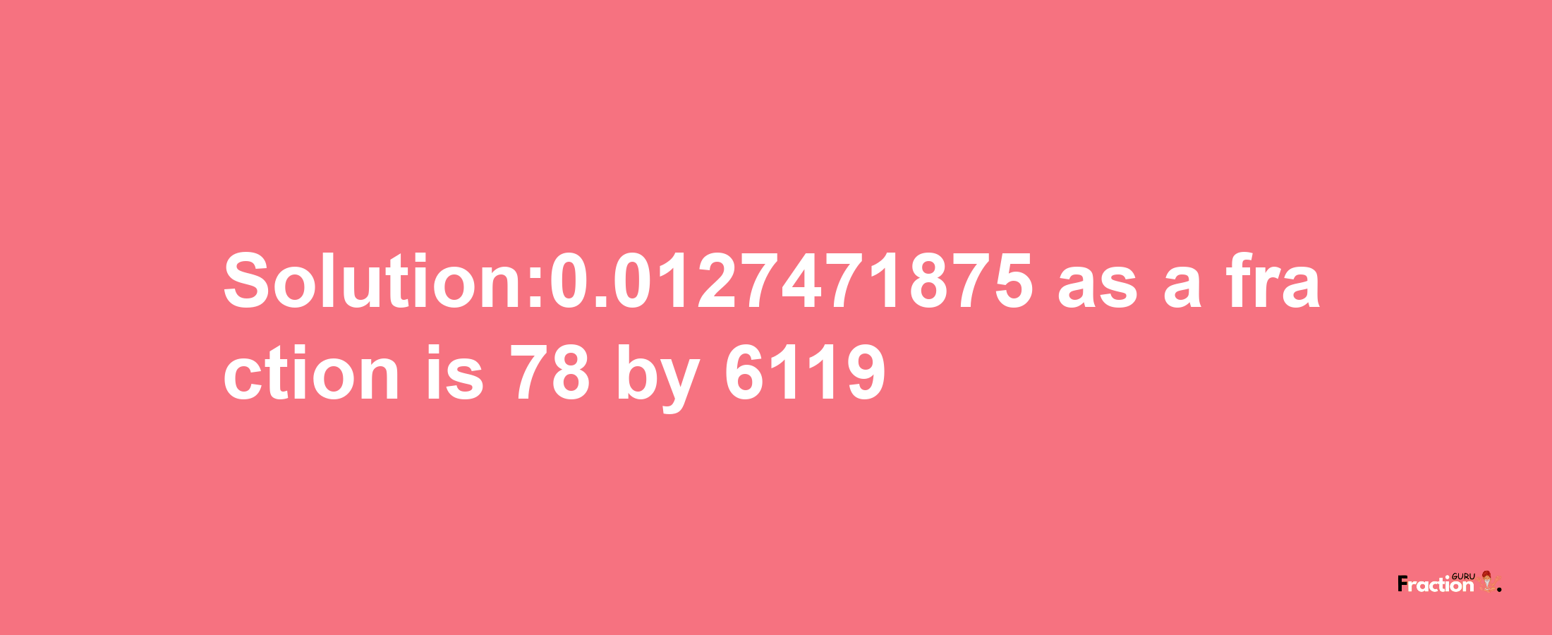 Solution:0.0127471875 as a fraction is 78/6119