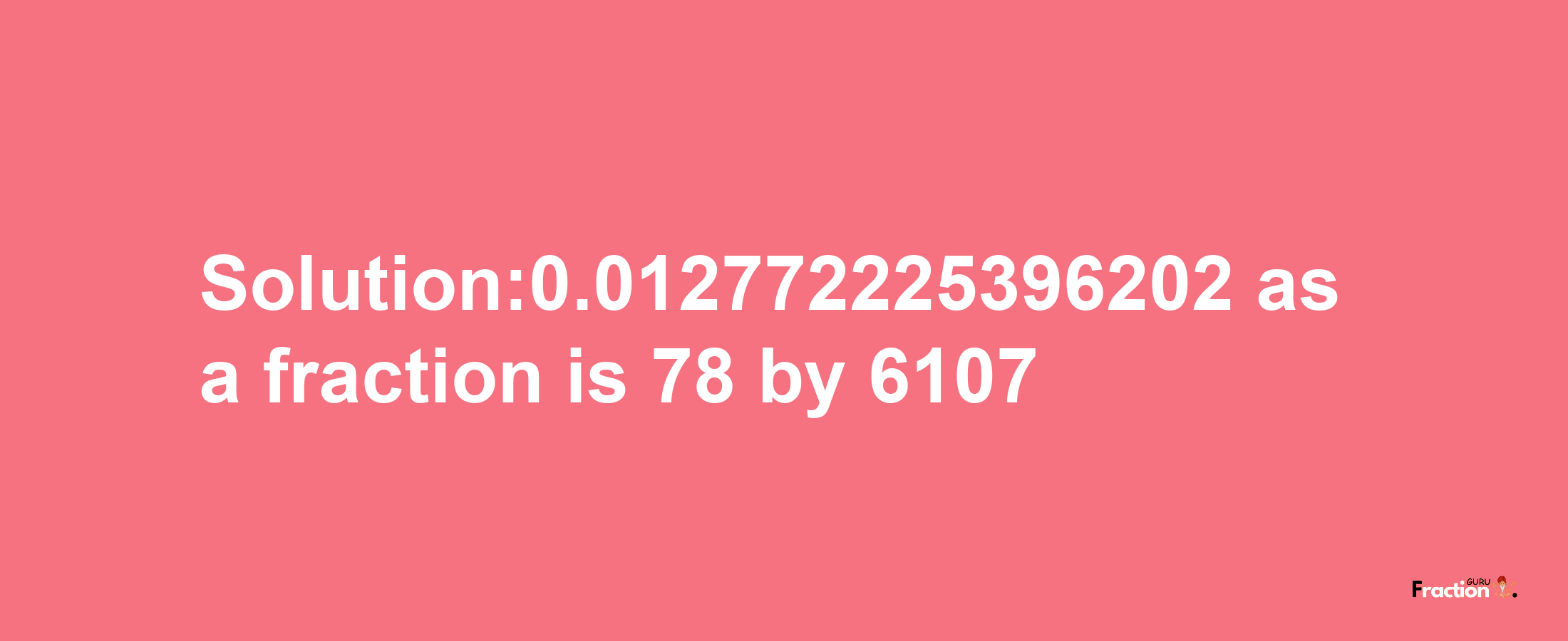 Solution:0.012772225396202 as a fraction is 78/6107