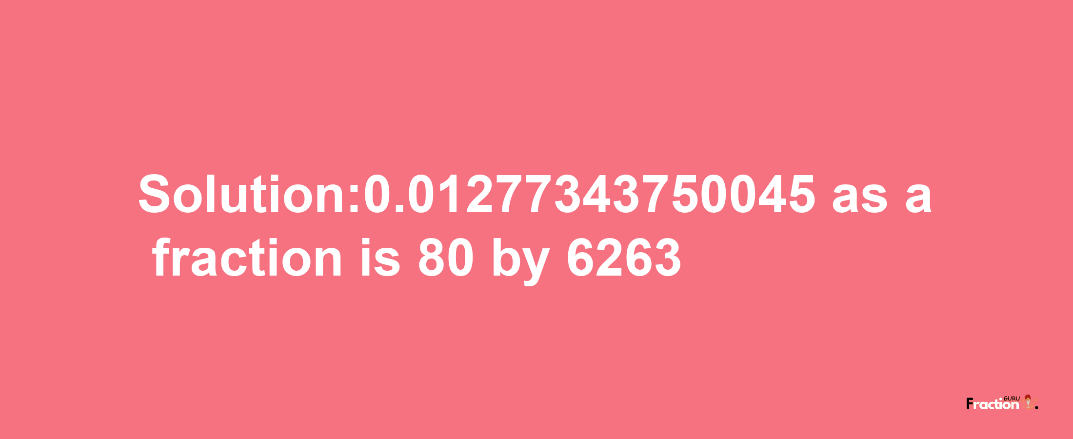 Solution:0.01277343750045 as a fraction is 80/6263