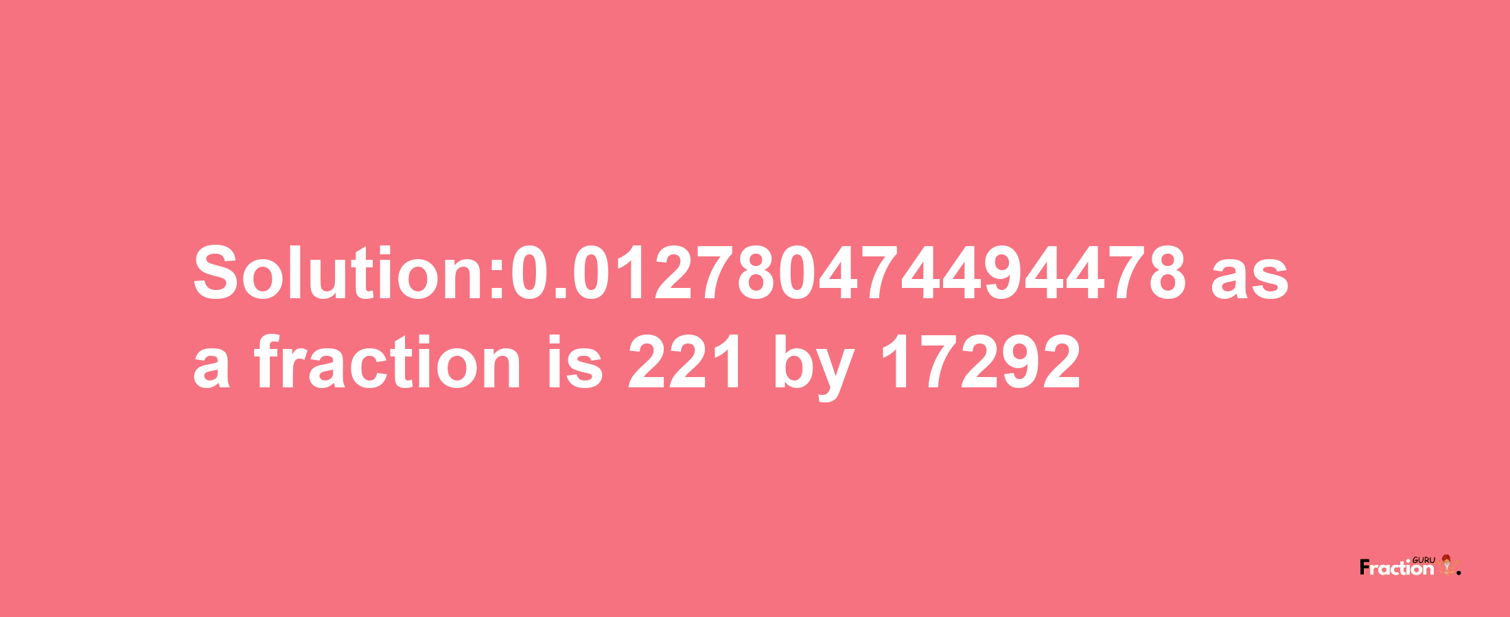 Solution:0.012780474494478 as a fraction is 221/17292