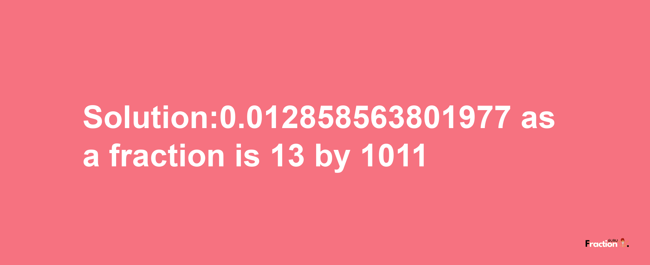 Solution:0.012858563801977 as a fraction is 13/1011