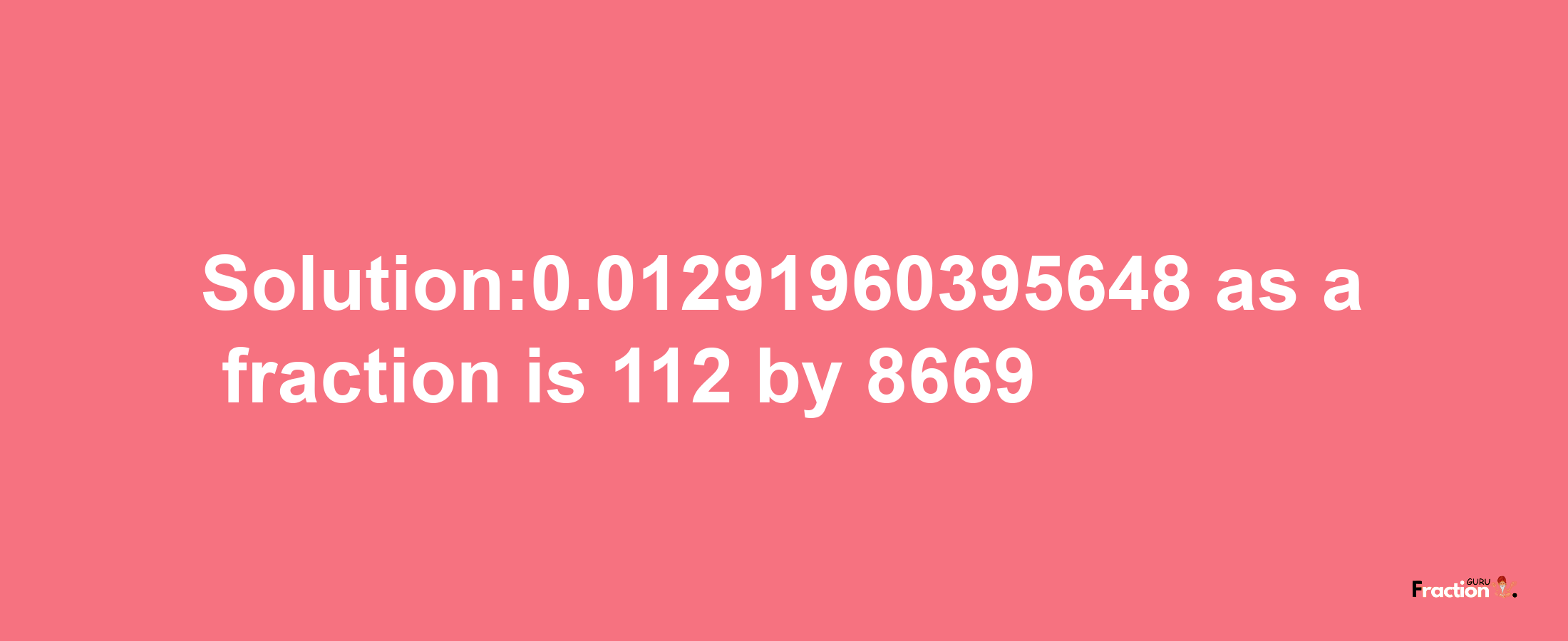 Solution:0.01291960395648 as a fraction is 112/8669