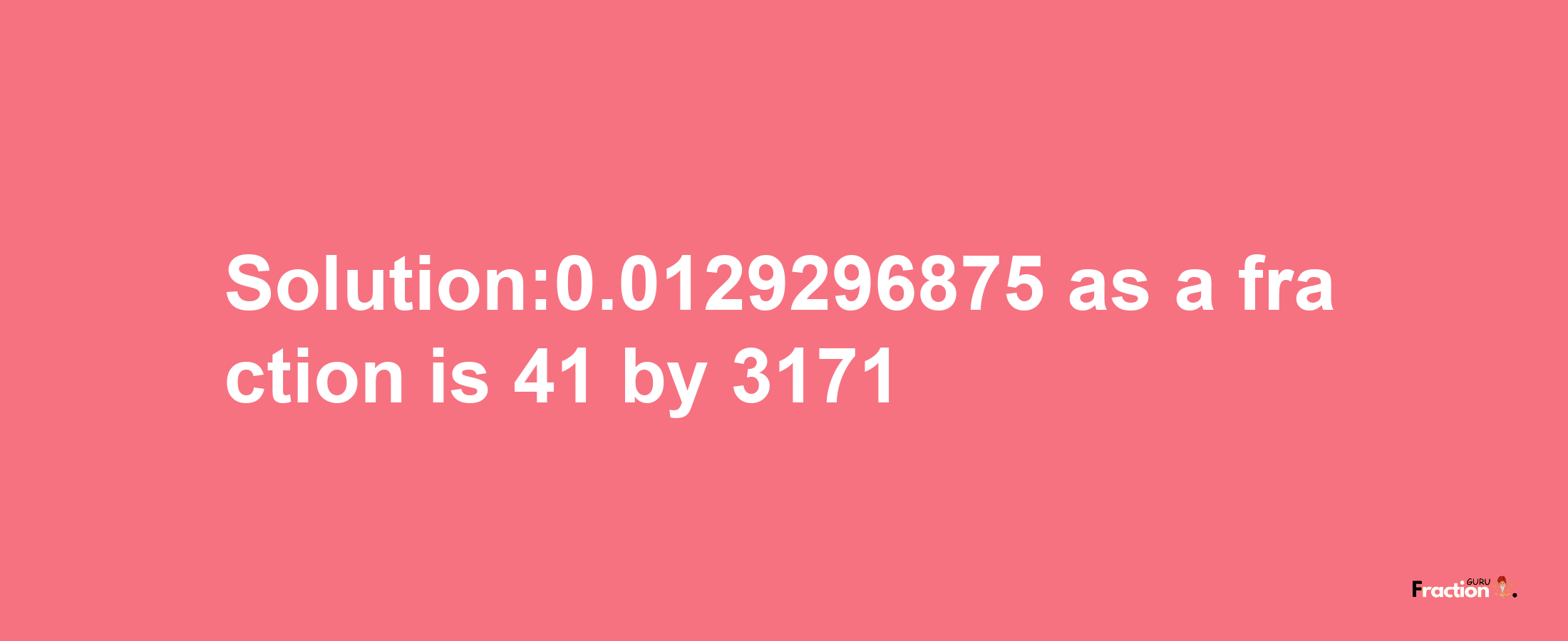 Solution:0.0129296875 as a fraction is 41/3171