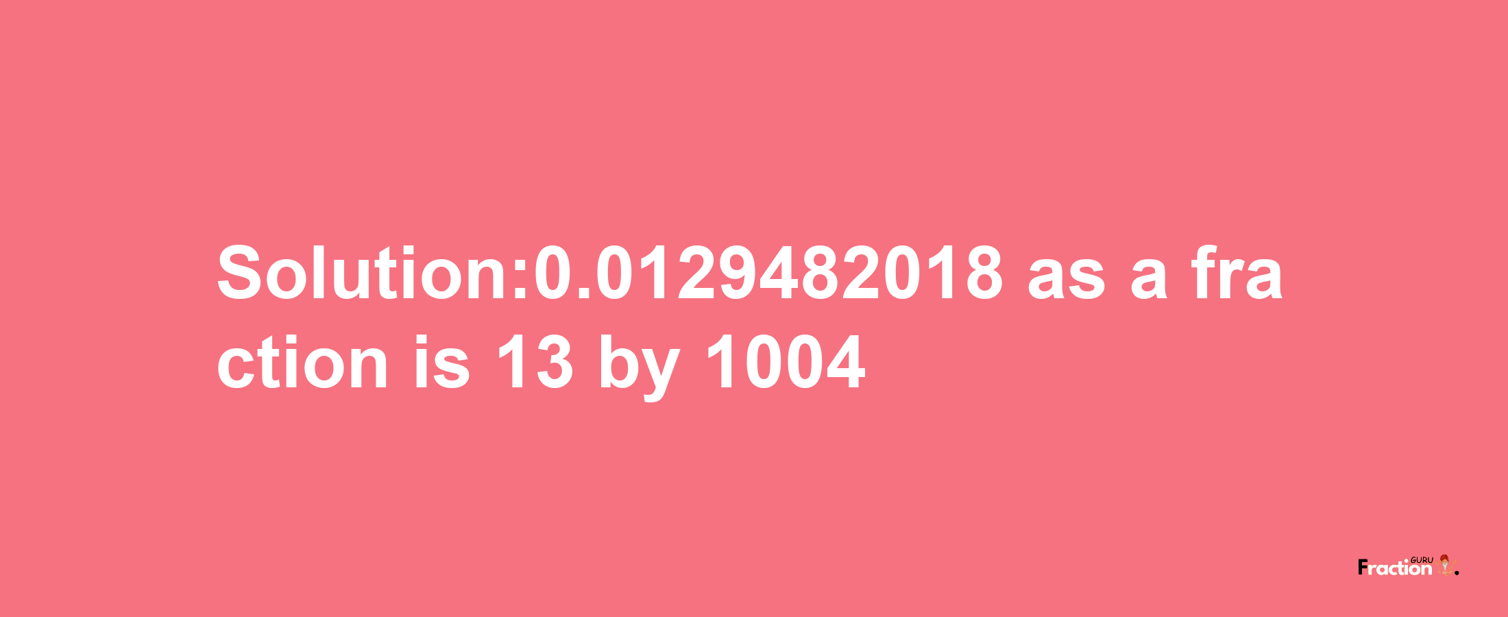 Solution:0.0129482018 as a fraction is 13/1004