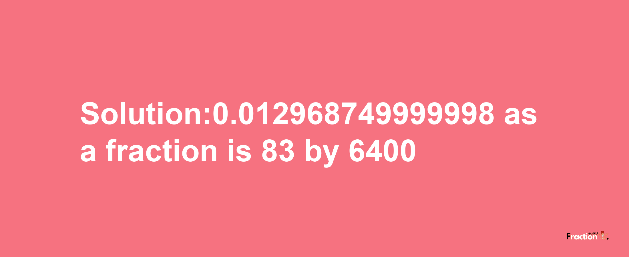 Solution:0.012968749999998 as a fraction is 83/6400