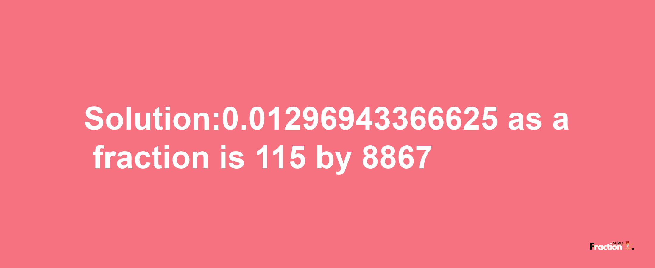 Solution:0.01296943366625 as a fraction is 115/8867