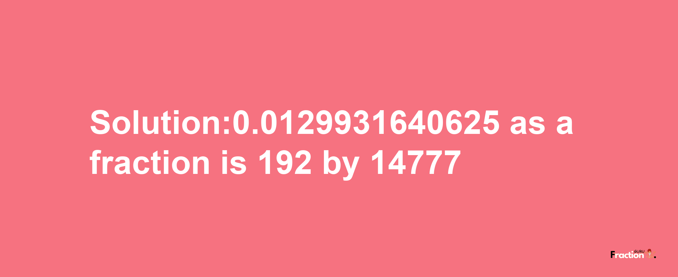 Solution:0.0129931640625 as a fraction is 192/14777