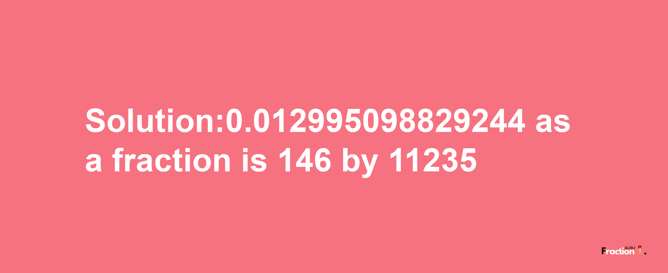 Solution:0.012995098829244 as a fraction is 146/11235