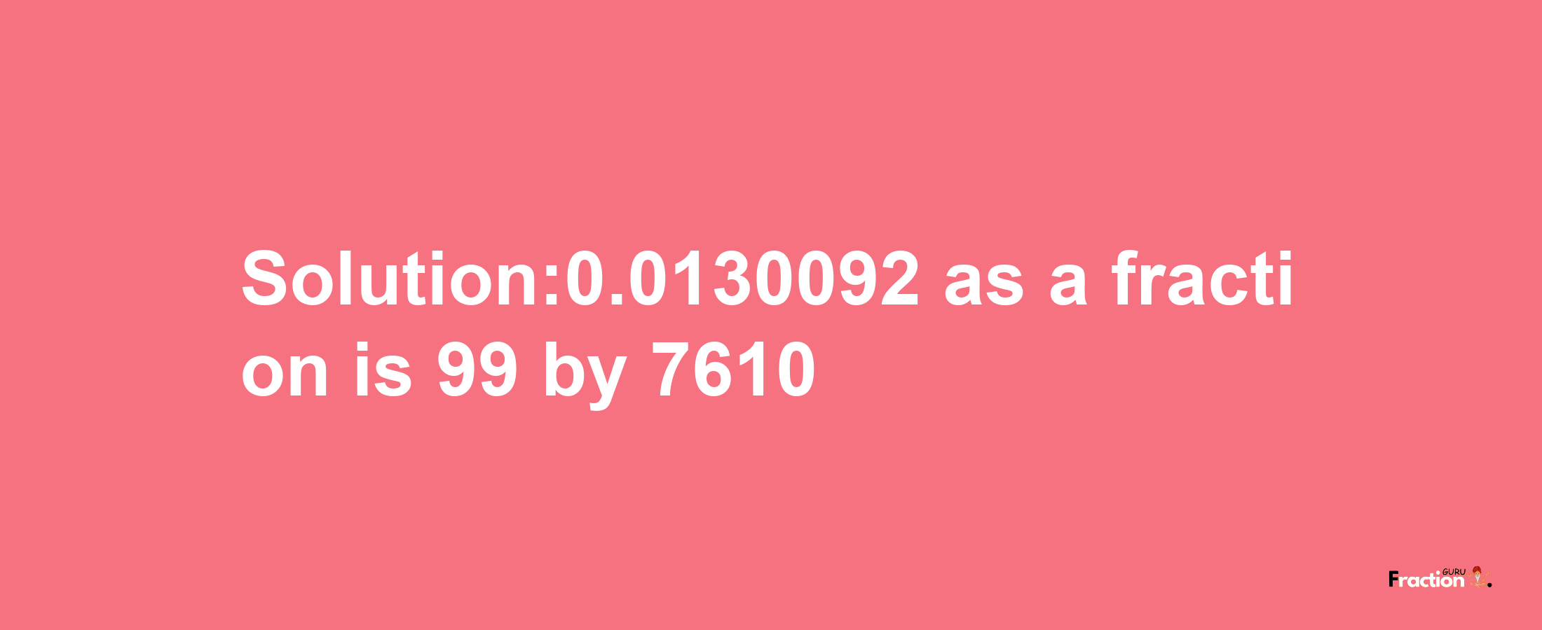 Solution:0.0130092 as a fraction is 99/7610