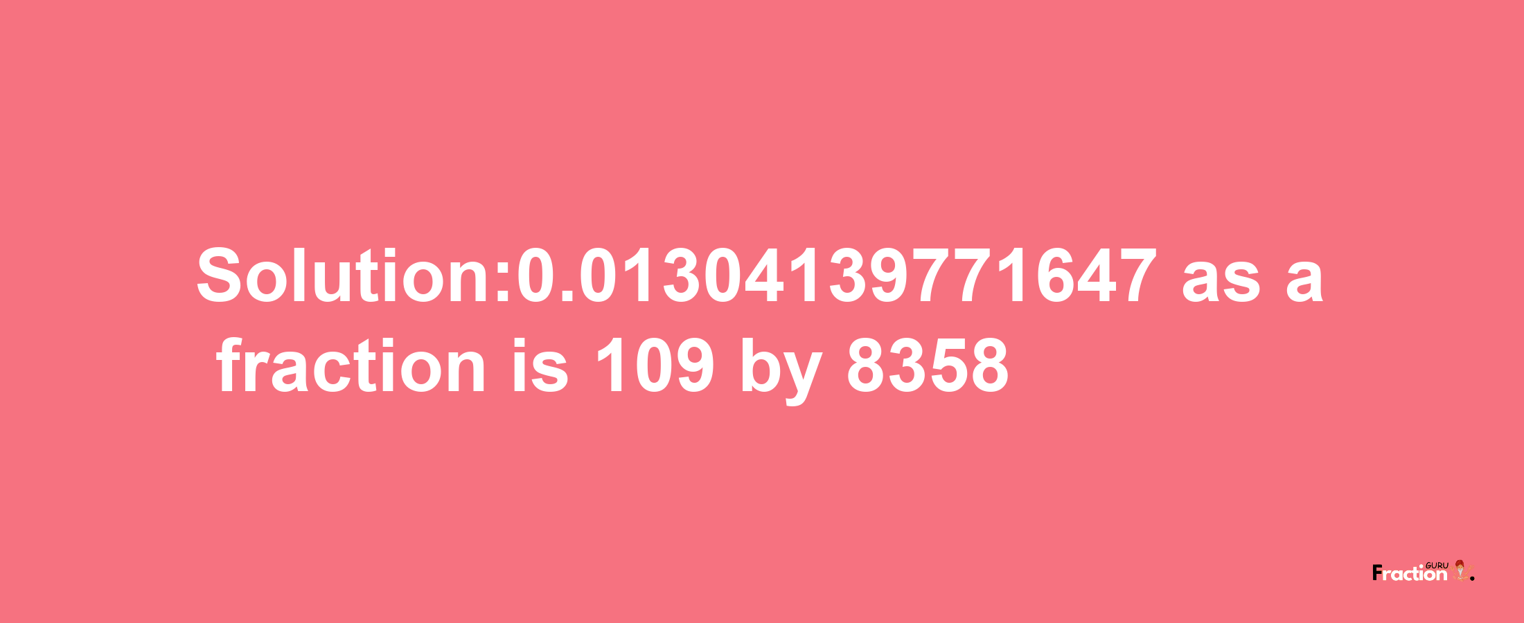 Solution:0.01304139771647 as a fraction is 109/8358