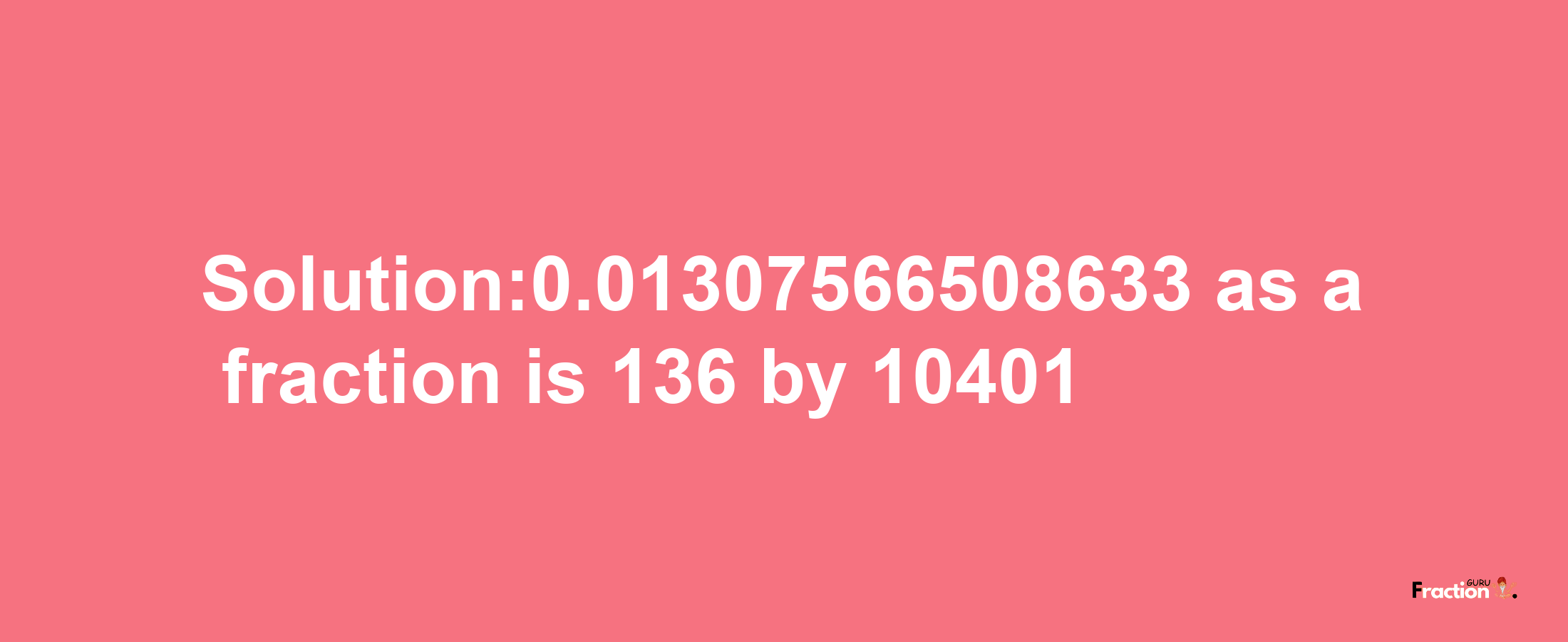 Solution:0.01307566508633 as a fraction is 136/10401