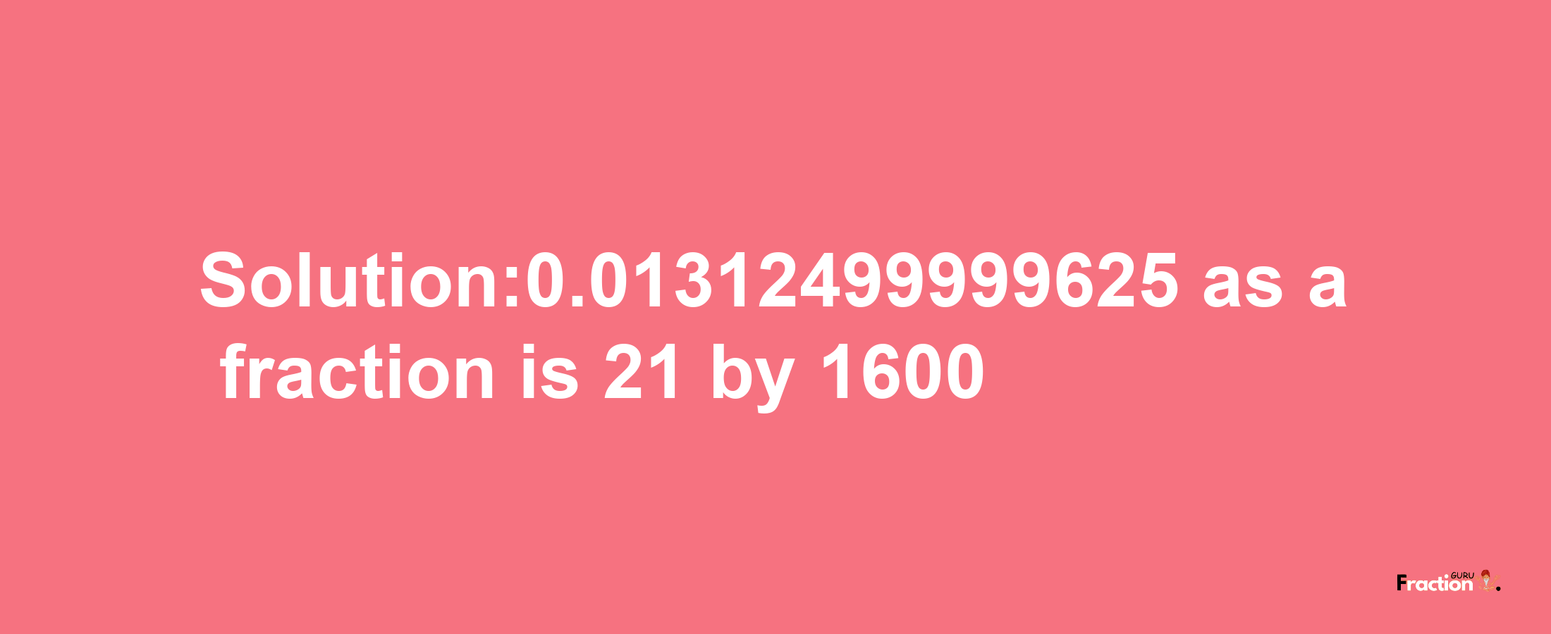 Solution:0.01312499999625 as a fraction is 21/1600