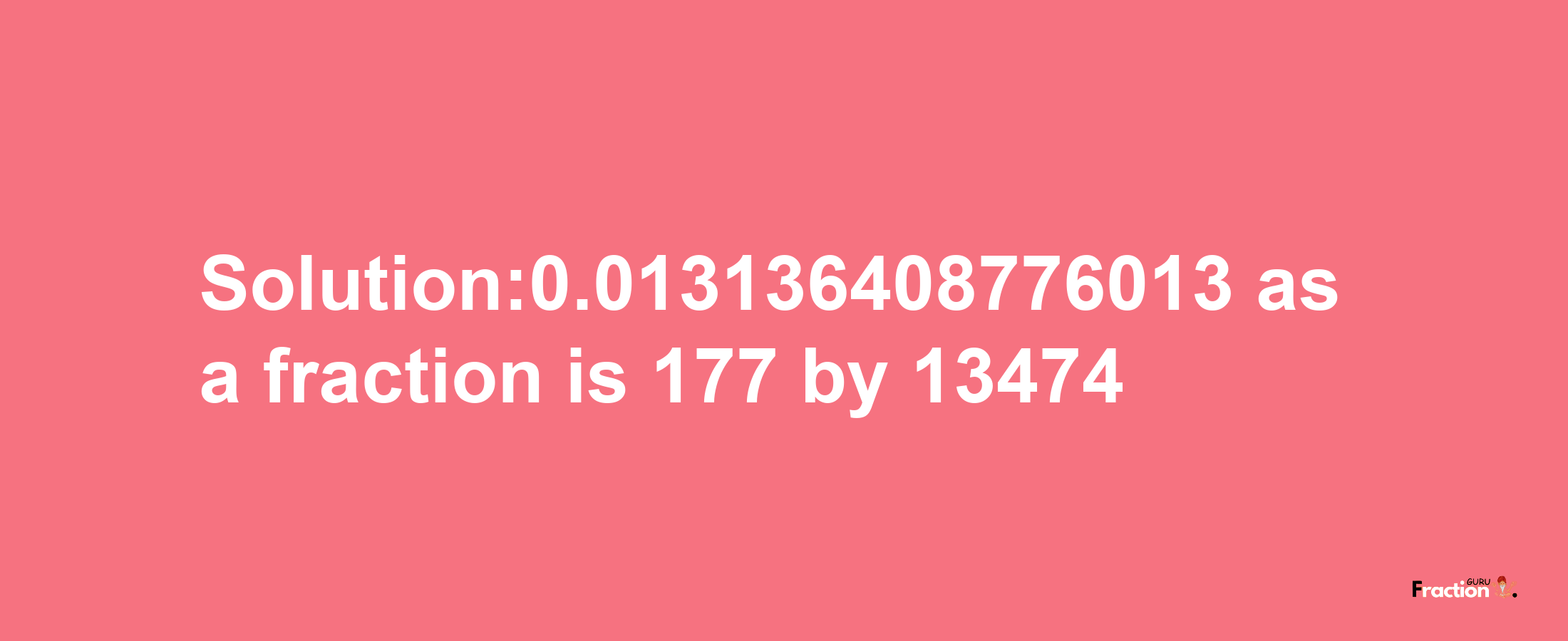 Solution:0.013136408776013 as a fraction is 177/13474