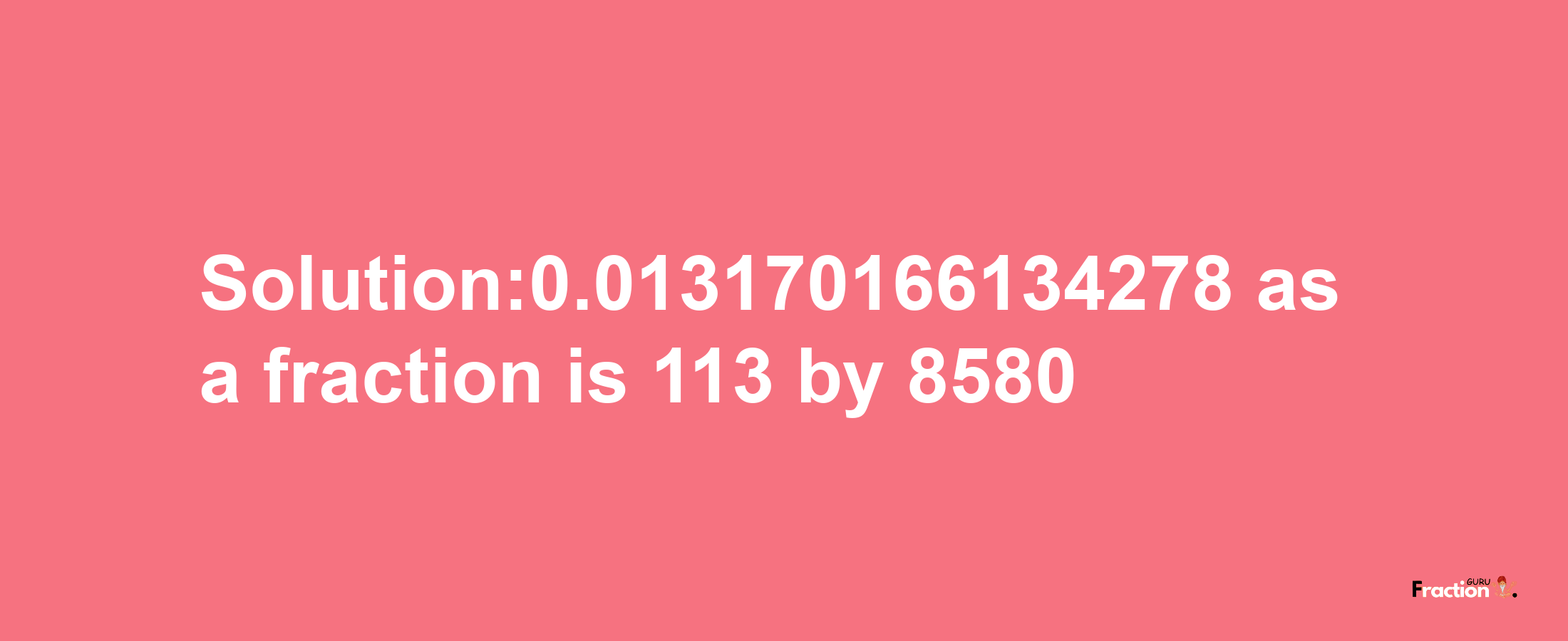 Solution:0.013170166134278 as a fraction is 113/8580