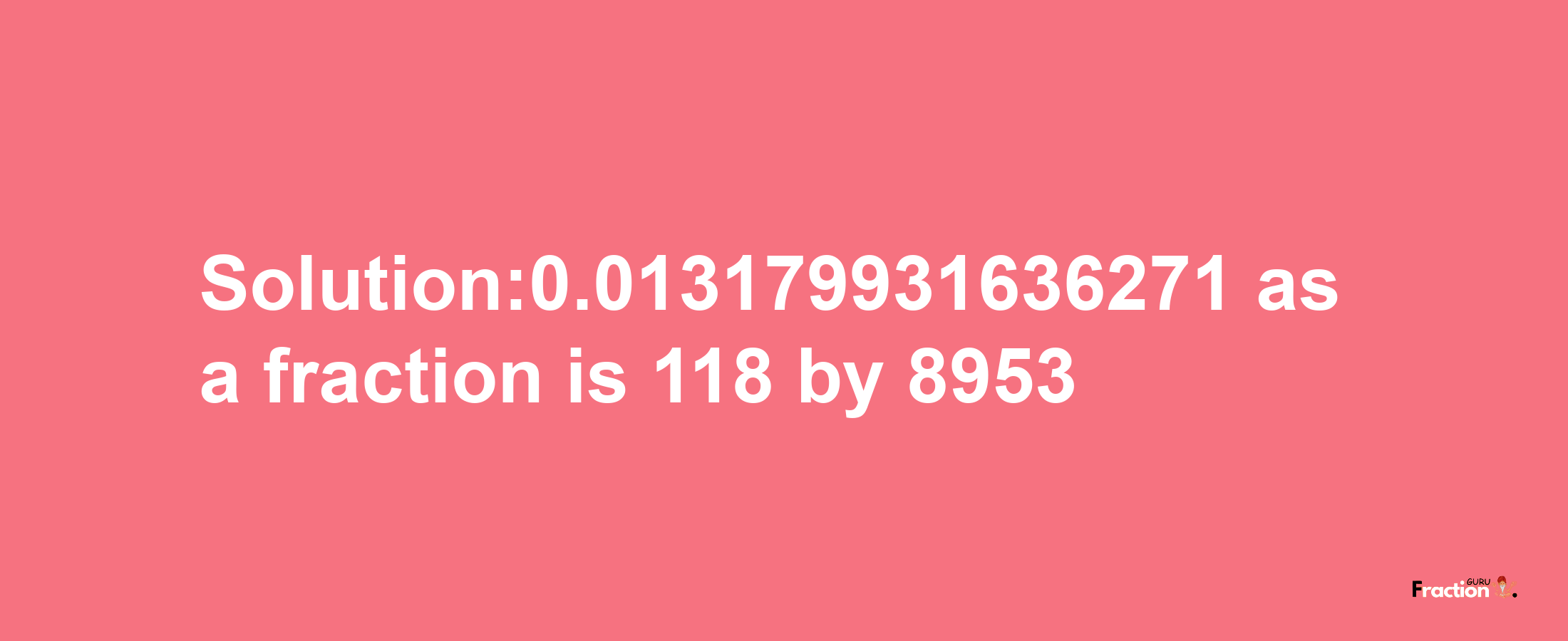 Solution:0.013179931636271 as a fraction is 118/8953