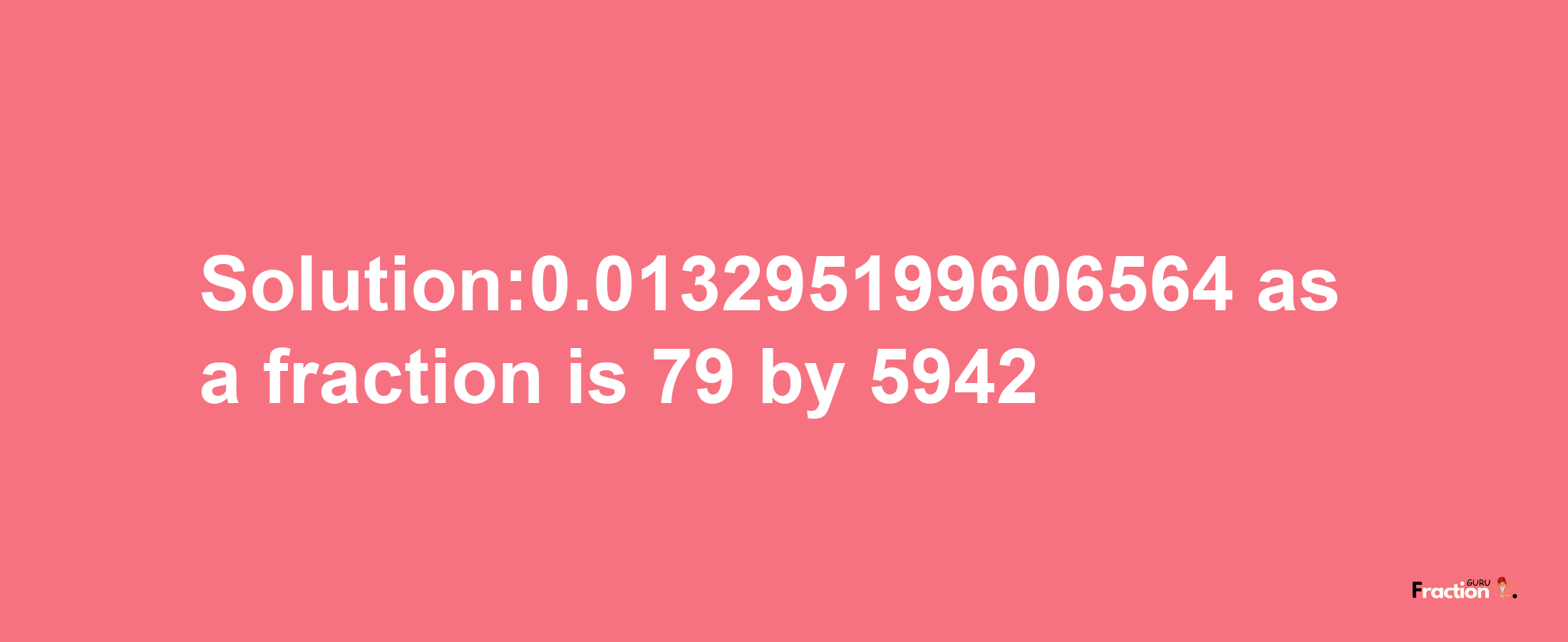 Solution:0.013295199606564 as a fraction is 79/5942