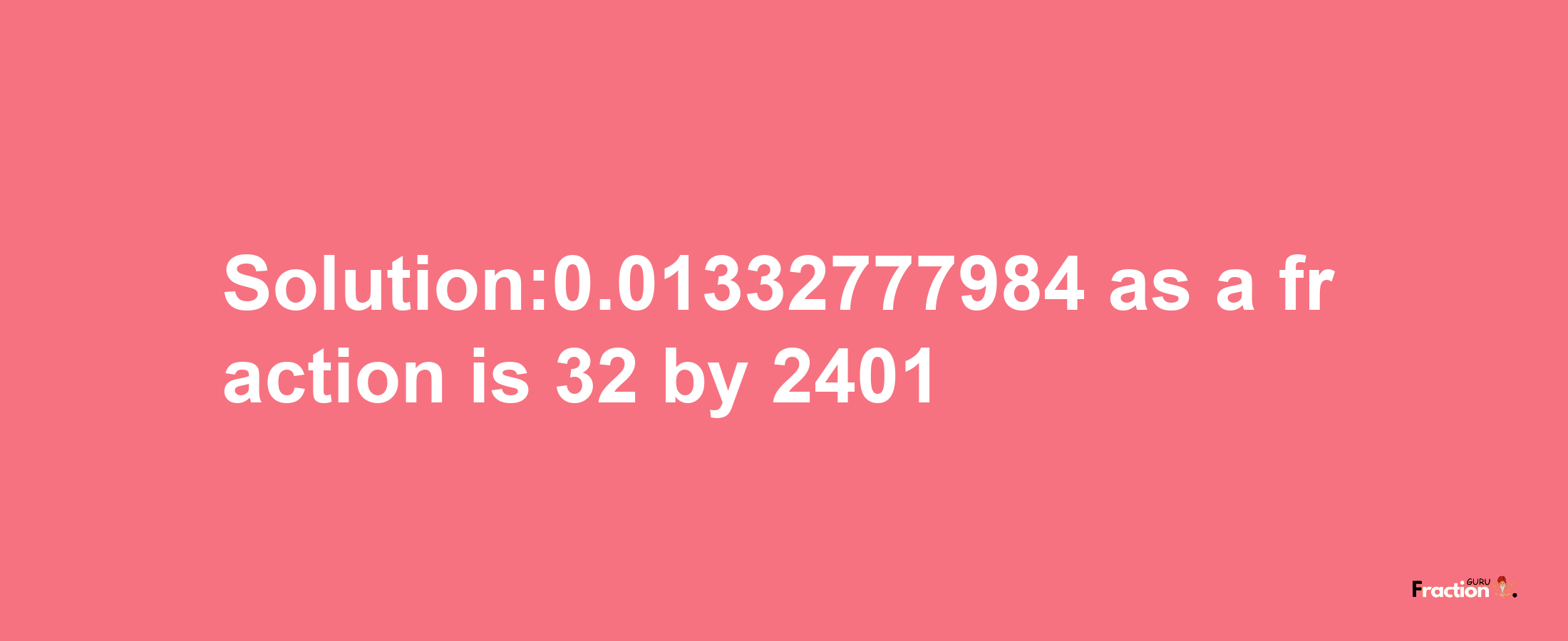 Solution:0.01332777984 as a fraction is 32/2401