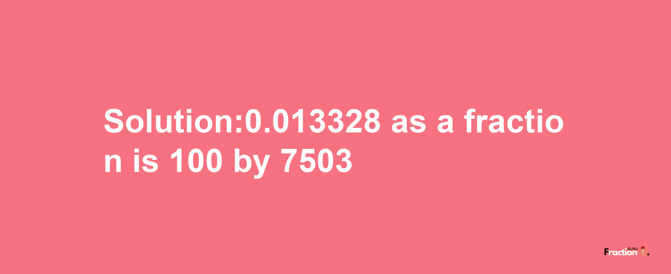 Solution:0.013328 as a fraction is 100/7503