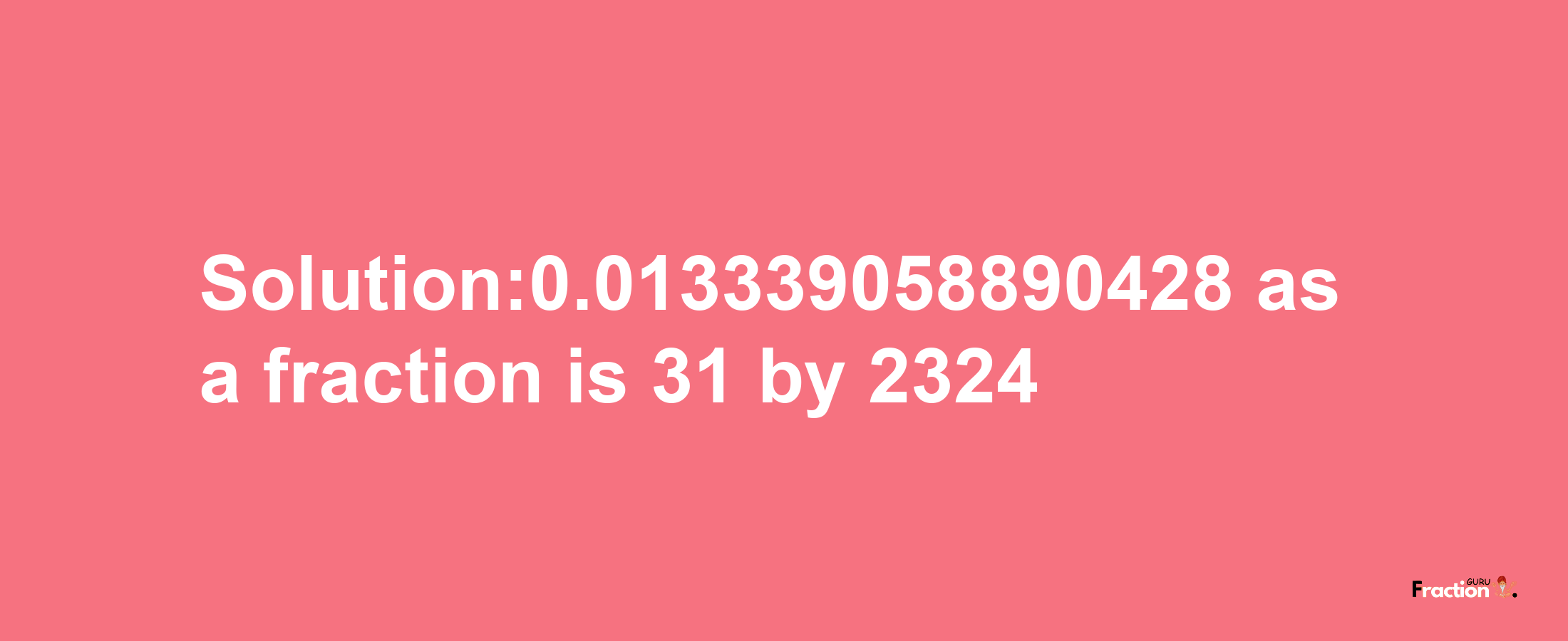 Solution:0.013339058890428 as a fraction is 31/2324