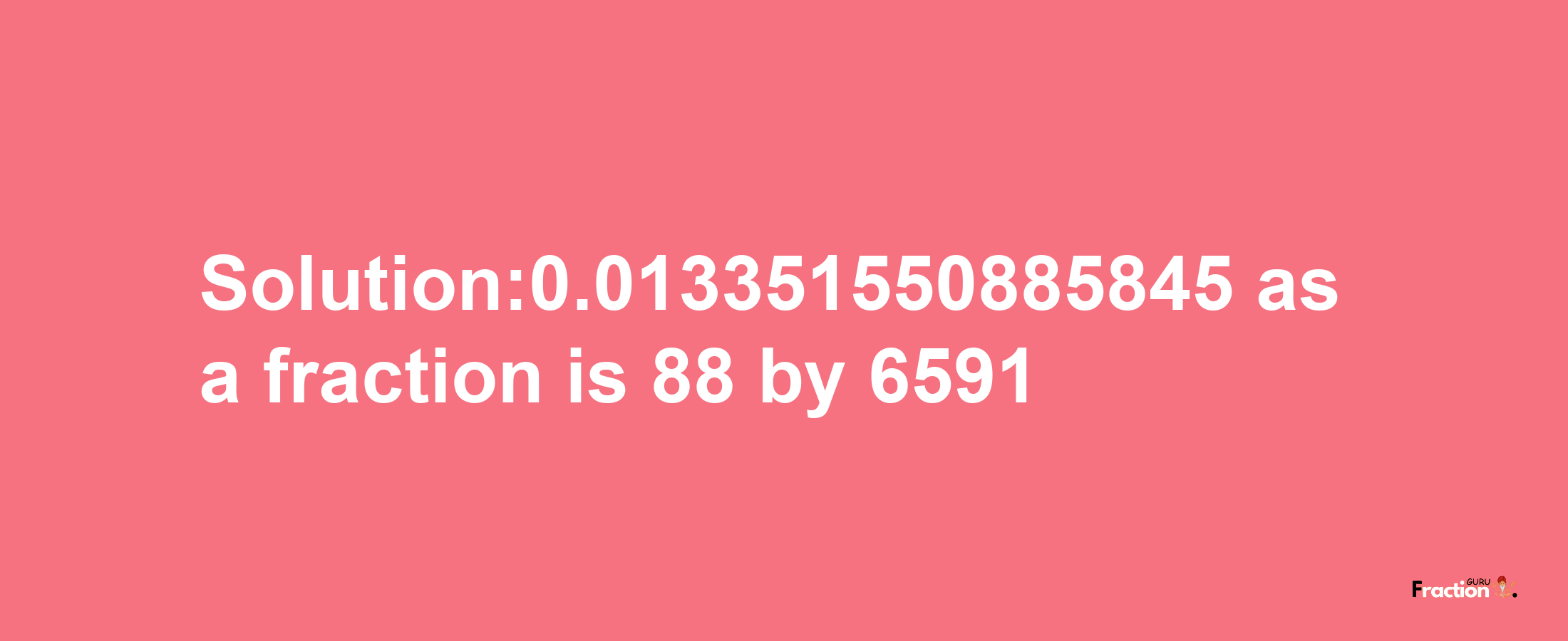 Solution:0.013351550885845 as a fraction is 88/6591