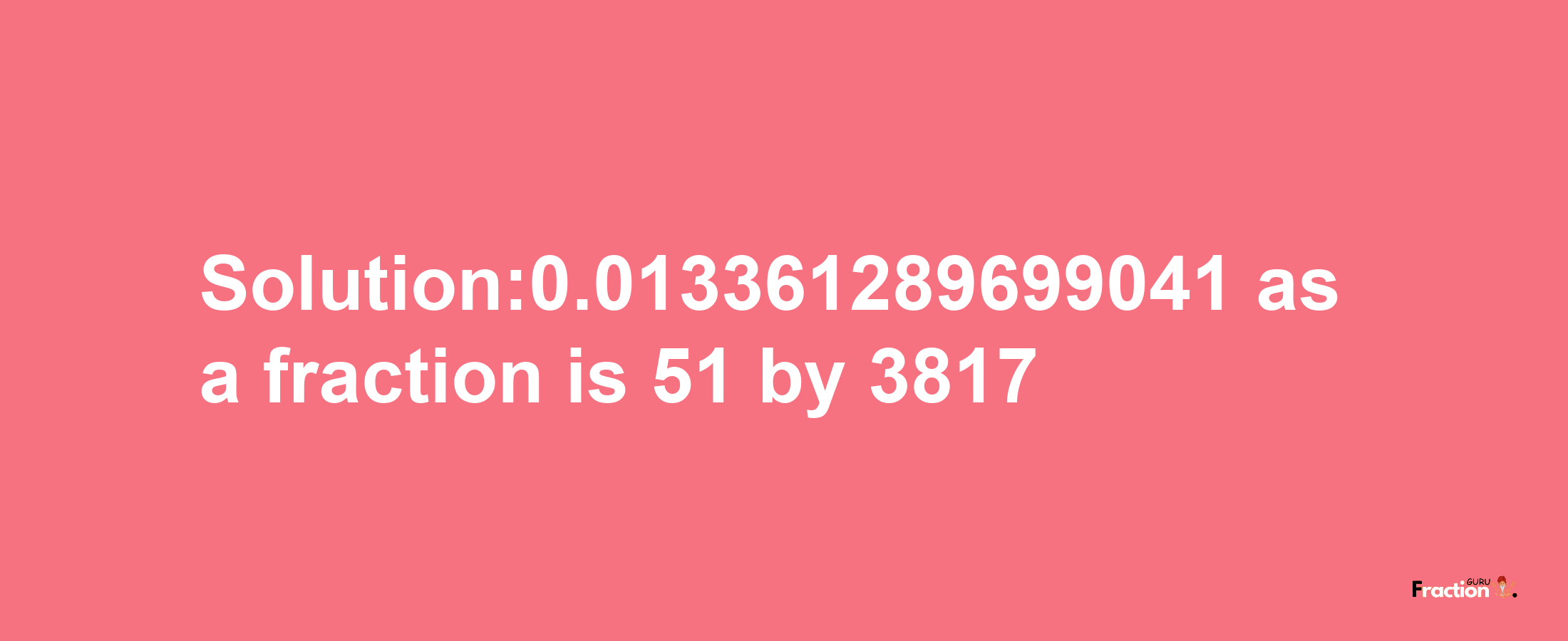 Solution:0.013361289699041 as a fraction is 51/3817