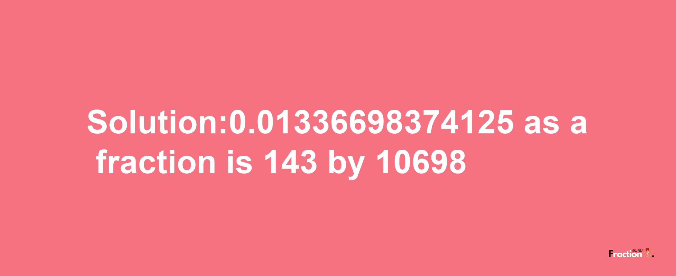 Solution:0.01336698374125 as a fraction is 143/10698