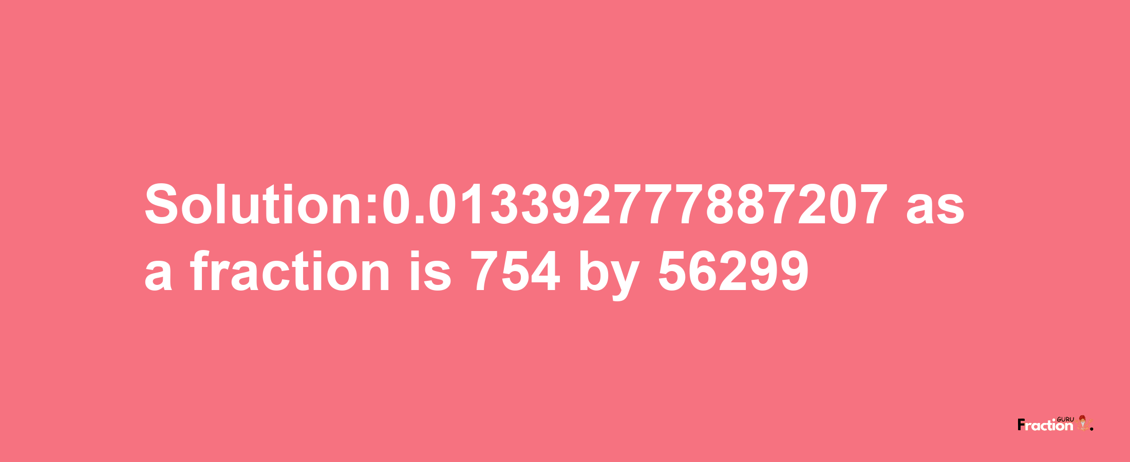 Solution:0.013392777887207 as a fraction is 754/56299