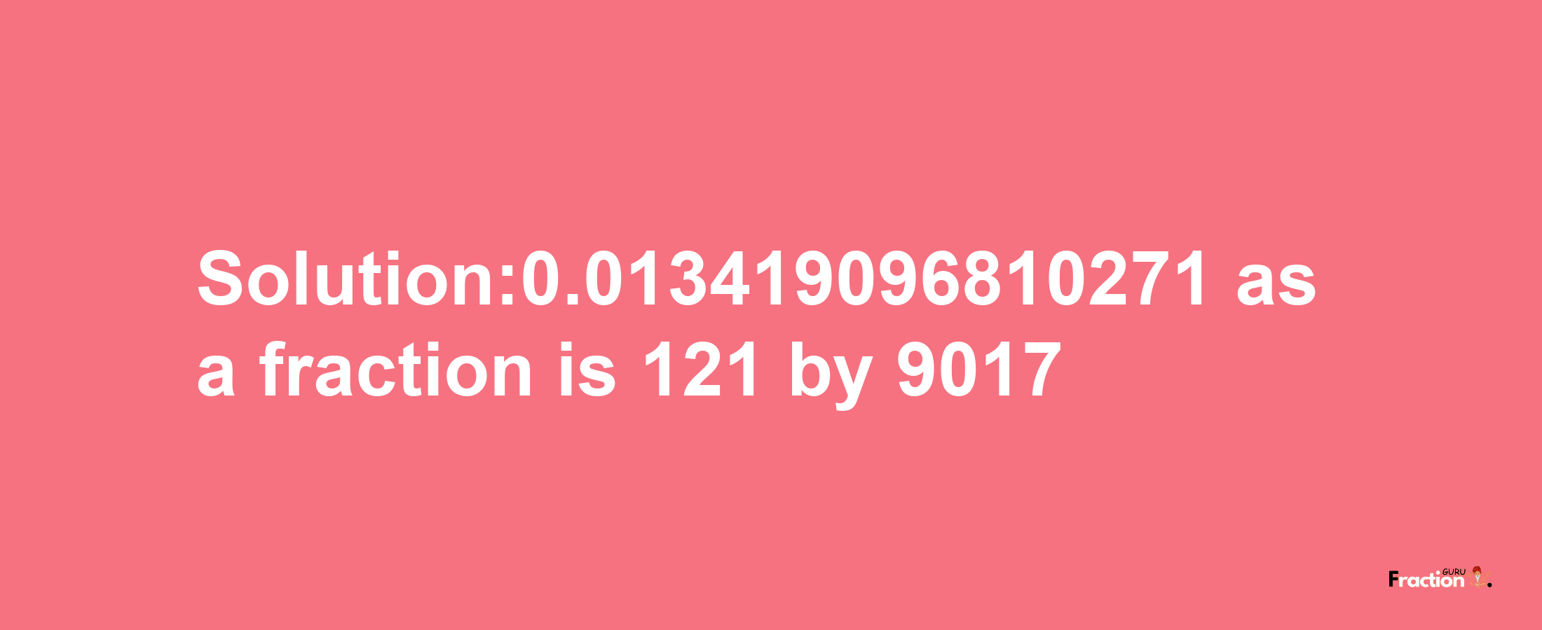 Solution:0.013419096810271 as a fraction is 121/9017