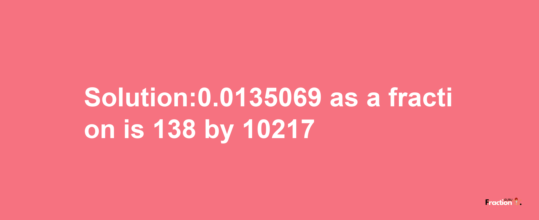 Solution:0.0135069 as a fraction is 138/10217