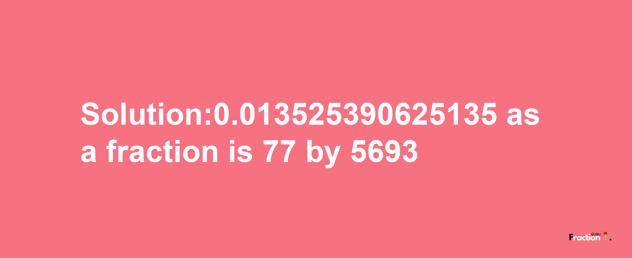 Solution:0.013525390625135 as a fraction is 77/5693