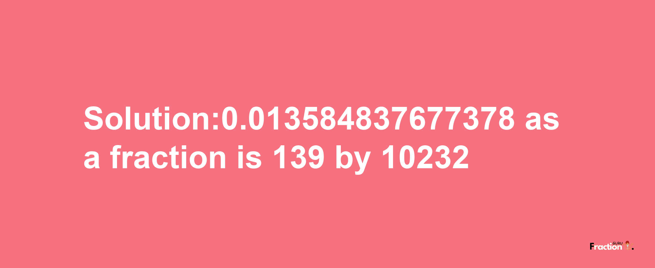 Solution:0.013584837677378 as a fraction is 139/10232